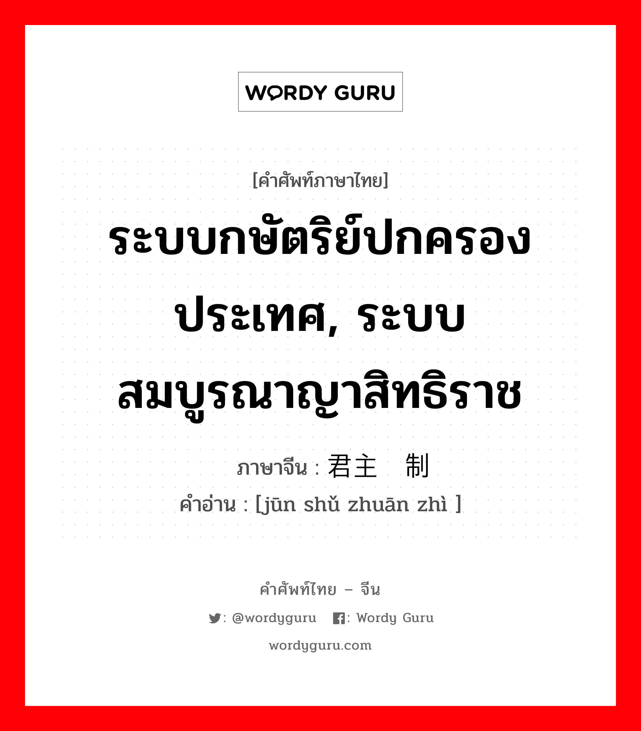 ระบบกษัตริย์ปกครองประเทศ, ระบบสมบูรณาญาสิทธิราช ภาษาจีนคืออะไร, คำศัพท์ภาษาไทย - จีน ระบบกษัตริย์ปกครองประเทศ, ระบบสมบูรณาญาสิทธิราช ภาษาจีน 君主专制 คำอ่าน [jūn shǔ zhuān zhì ]