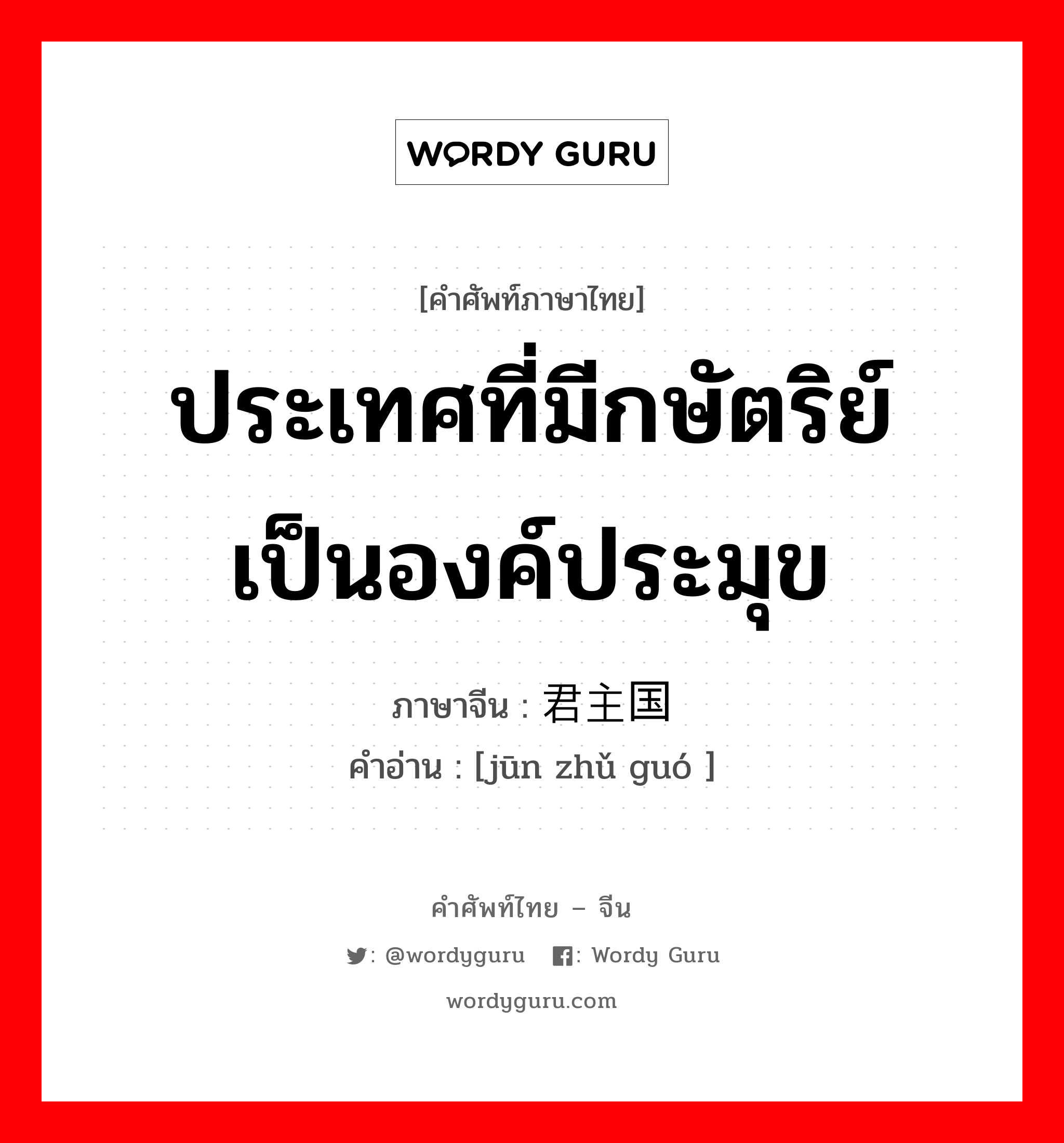 ประเทศที่มีกษัตริย์เป็นองค์ประมุข ภาษาจีนคืออะไร, คำศัพท์ภาษาไทย - จีน ประเทศที่มีกษัตริย์เป็นองค์ประมุข ภาษาจีน 君主国 คำอ่าน [jūn zhǔ guó ]