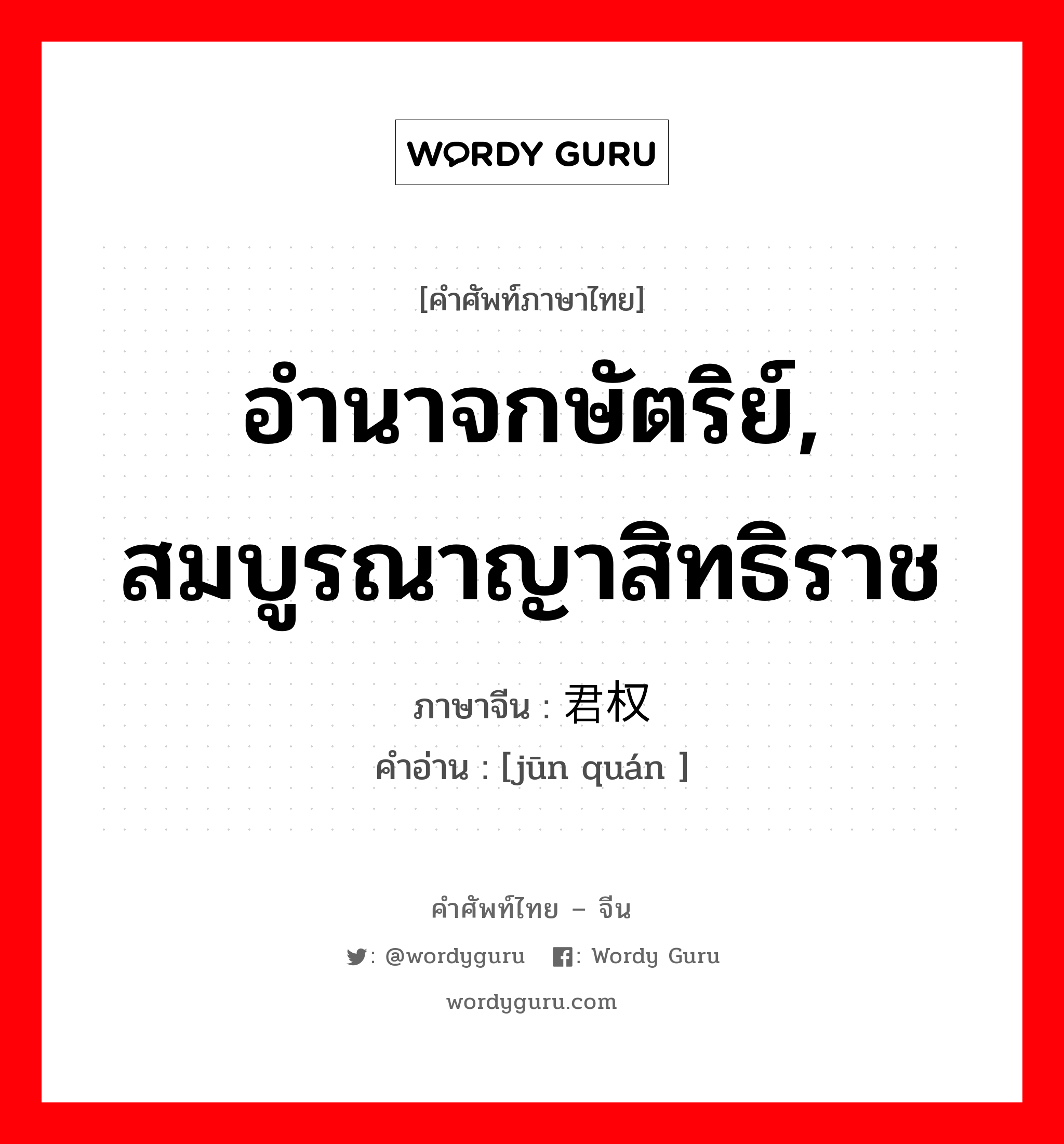 อำนาจกษัตริย์, สมบูรณาญาสิทธิราช ภาษาจีนคืออะไร, คำศัพท์ภาษาไทย - จีน อำนาจกษัตริย์, สมบูรณาญาสิทธิราช ภาษาจีน 君权 คำอ่าน [jūn quán ]