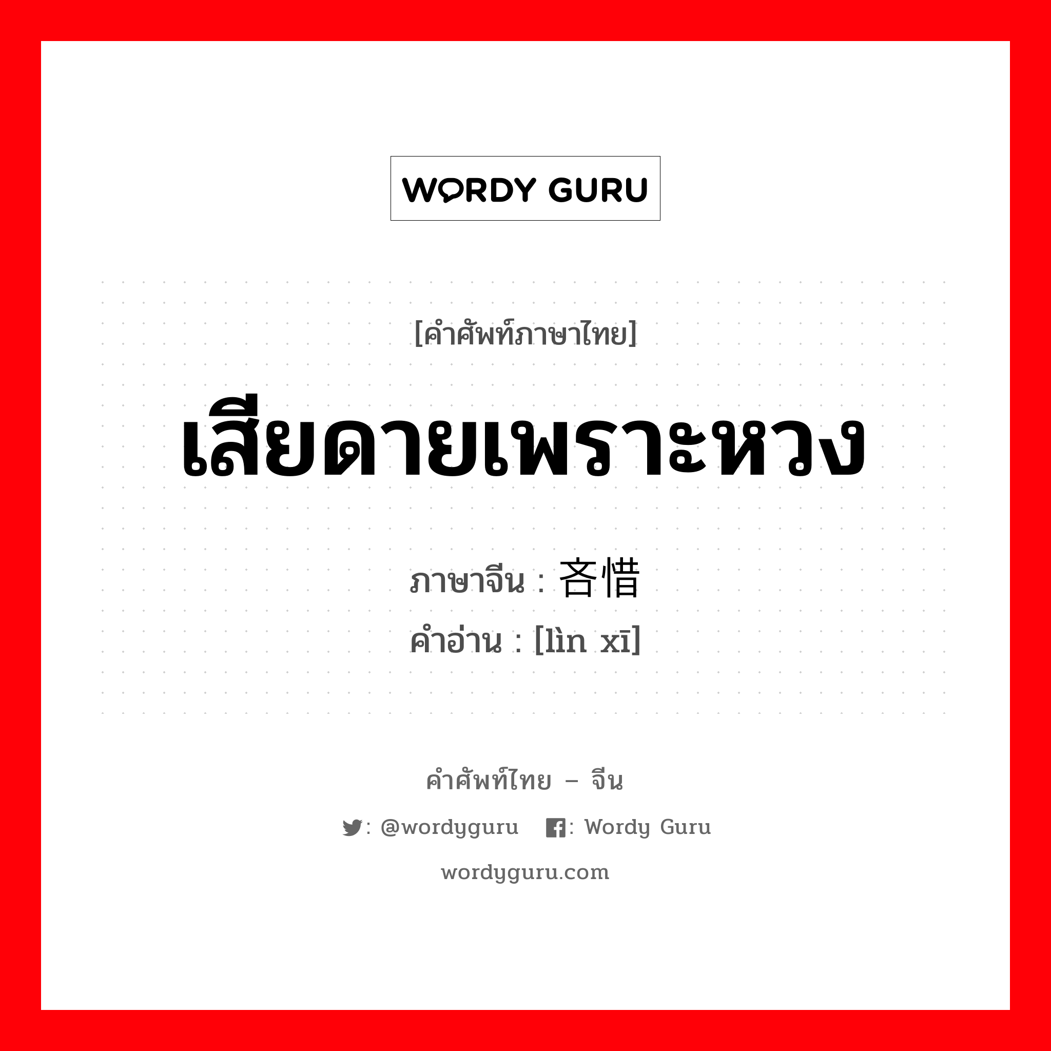 เสียดายเพราะหวง ภาษาจีนคืออะไร, คำศัพท์ภาษาไทย - จีน เสียดายเพราะหวง ภาษาจีน 吝惜 คำอ่าน [lìn xī]