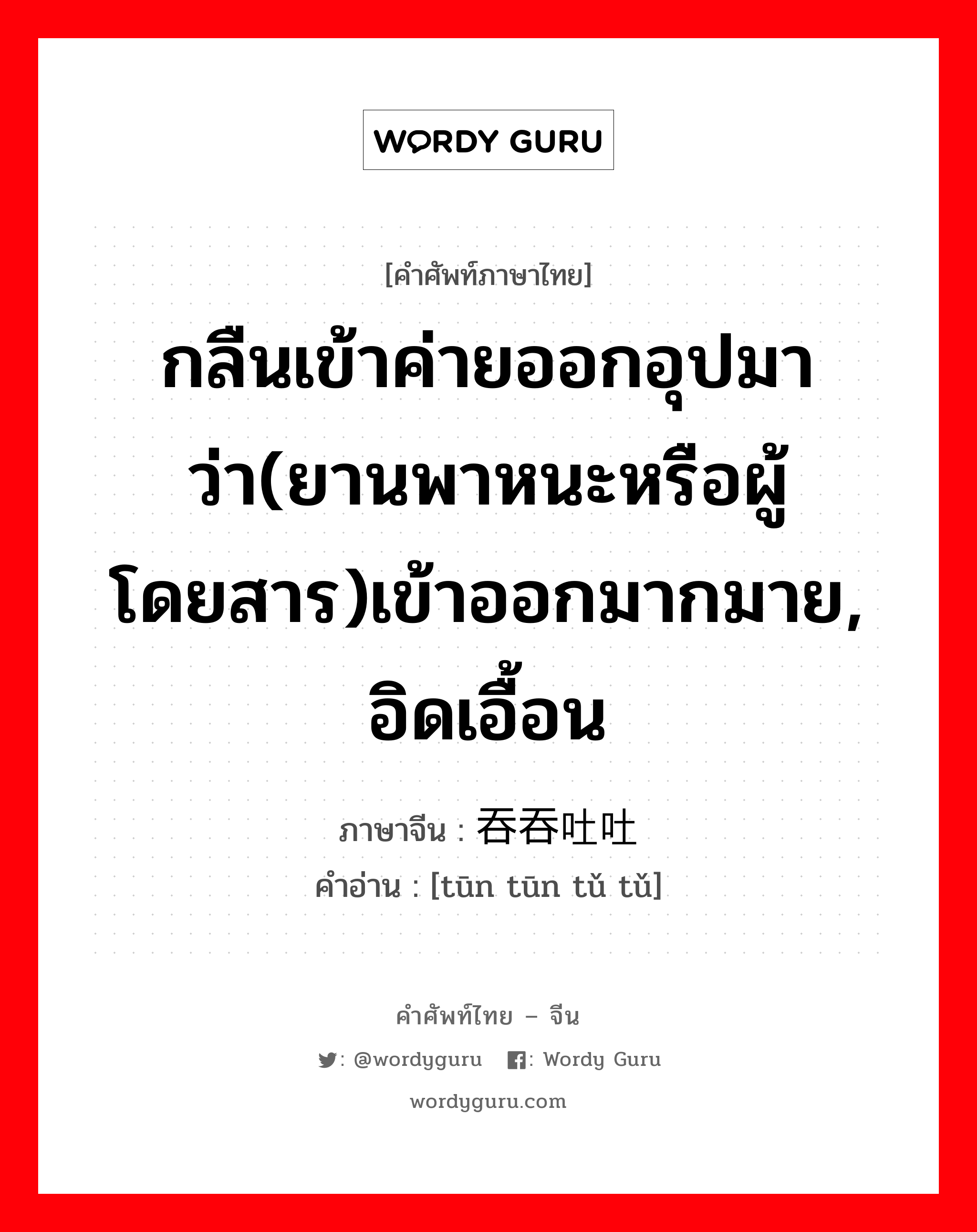 กลืนเข้าค่ายออกอุปมาว่า(ยานพาหนะหรือผู้โดยสาร)เข้าออกมากมาย, อิดเอื้อน ภาษาจีนคืออะไร, คำศัพท์ภาษาไทย - จีน กลืนเข้าค่ายออกอุปมาว่า(ยานพาหนะหรือผู้โดยสาร)เข้าออกมากมาย, อิดเอื้อน ภาษาจีน 吞吞吐吐 คำอ่าน [tūn tūn tǔ tǔ]