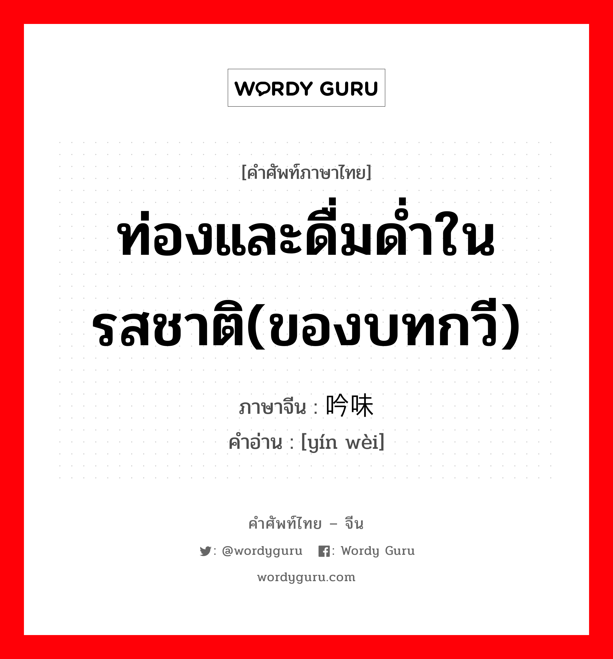 ท่องและดื่มด่ำในรสชาติ(ของบทกวี) ภาษาจีนคืออะไร, คำศัพท์ภาษาไทย - จีน ท่องและดื่มด่ำในรสชาติ(ของบทกวี) ภาษาจีน 吟味 คำอ่าน [yín wèi]