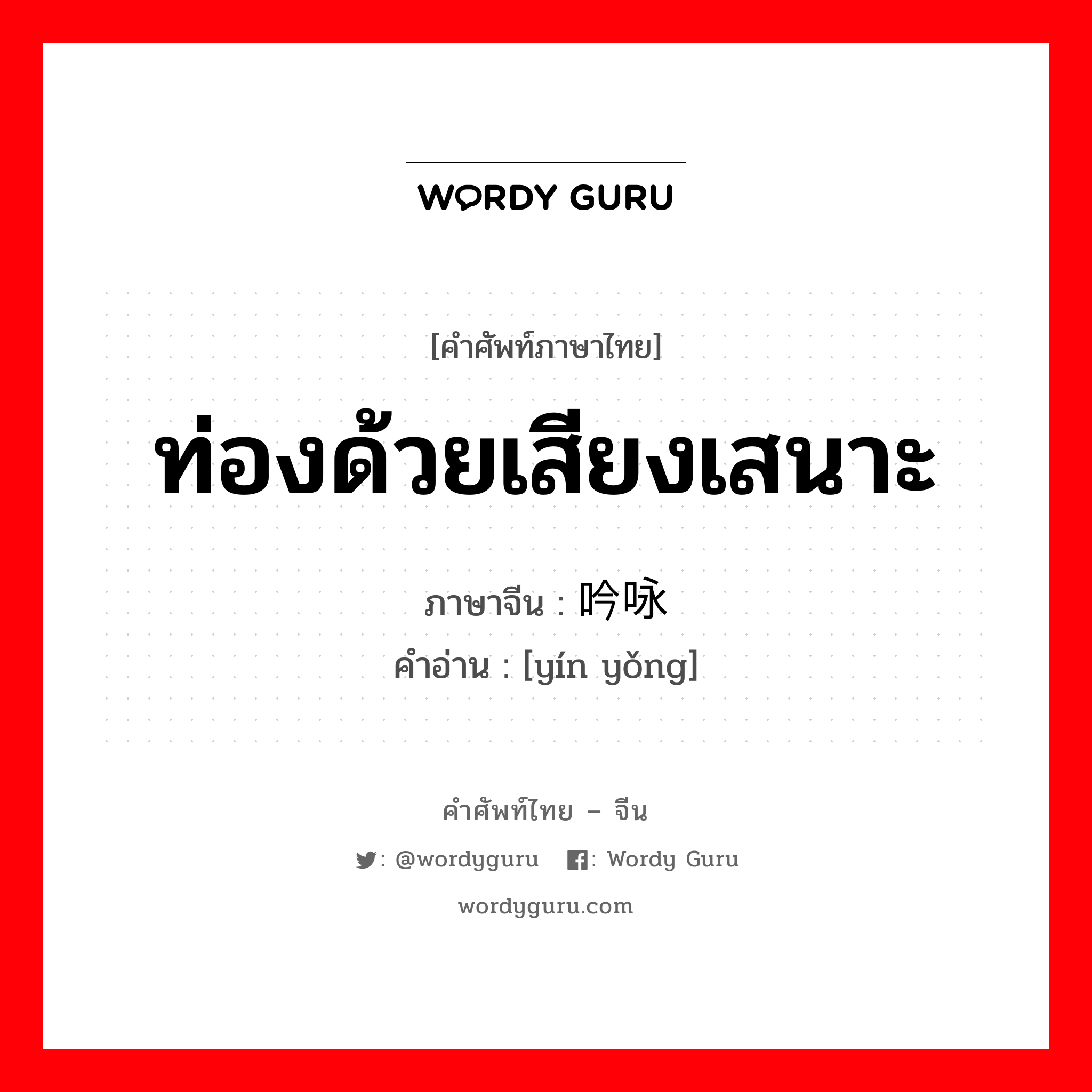 ท่องด้วยเสียงเสนาะ ภาษาจีนคืออะไร, คำศัพท์ภาษาไทย - จีน ท่องด้วยเสียงเสนาะ ภาษาจีน 吟咏 คำอ่าน [yín yǒng]