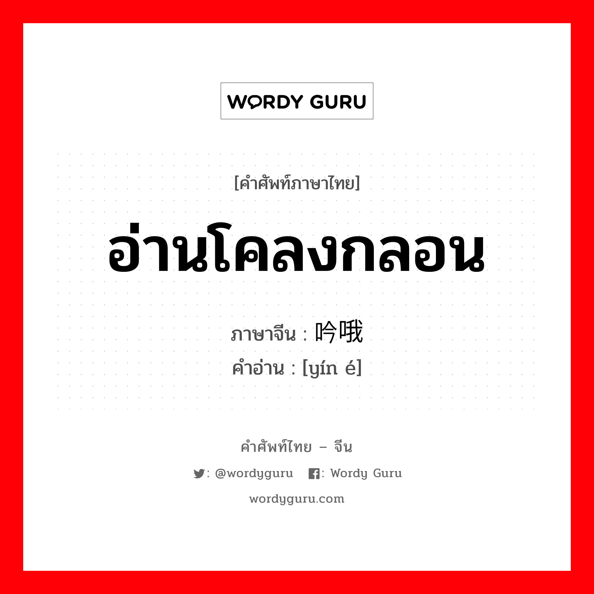 อ่านโคลงกลอน ภาษาจีนคืออะไร, คำศัพท์ภาษาไทย - จีน อ่านโคลงกลอน ภาษาจีน 吟哦 คำอ่าน [yín é]