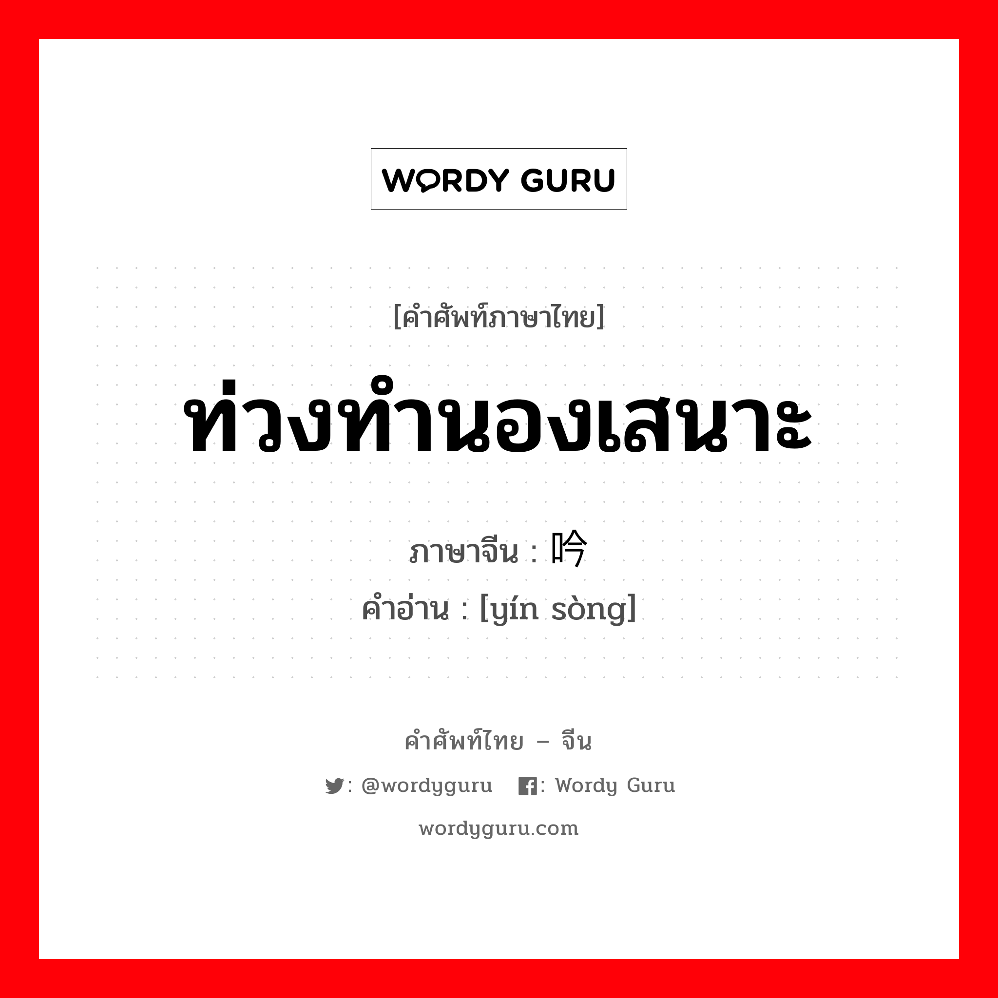 ท่วงทำนองเสนาะ ภาษาจีนคืออะไร, คำศัพท์ภาษาไทย - จีน ท่วงทำนองเสนาะ ภาษาจีน 吟诵 คำอ่าน [yín sòng]