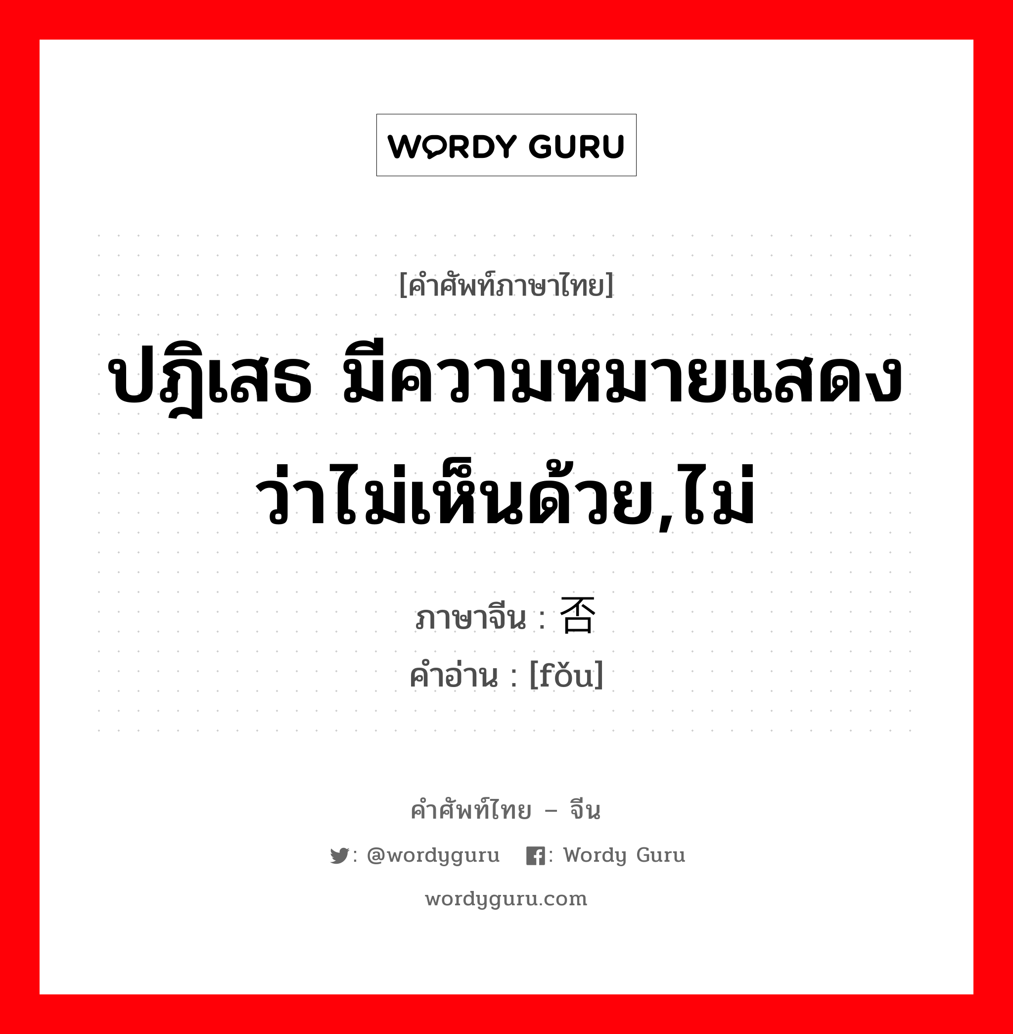 ปฎิเสธ มีความหมายแสดงว่าไม่เห็นด้วย,ไม่ ภาษาจีนคืออะไร, คำศัพท์ภาษาไทย - จีน ปฎิเสธ มีความหมายแสดงว่าไม่เห็นด้วย,ไม่ ภาษาจีน 否 คำอ่าน [fǒu]