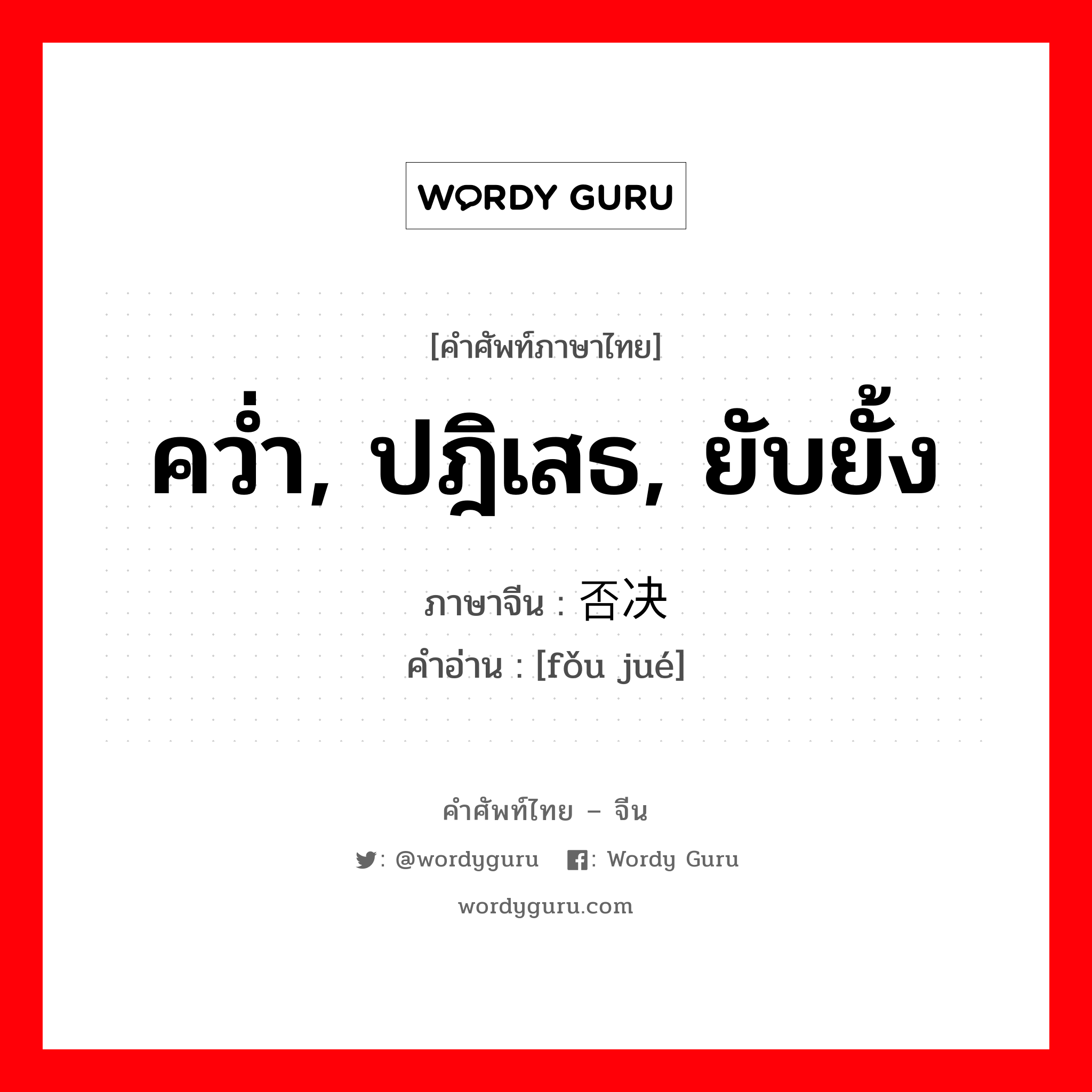 คว่ำ, ปฎิเสธ, ยับยั้ง ภาษาจีนคืออะไร, คำศัพท์ภาษาไทย - จีน คว่ำ, ปฎิเสธ, ยับยั้ง ภาษาจีน 否决 คำอ่าน [fǒu jué]