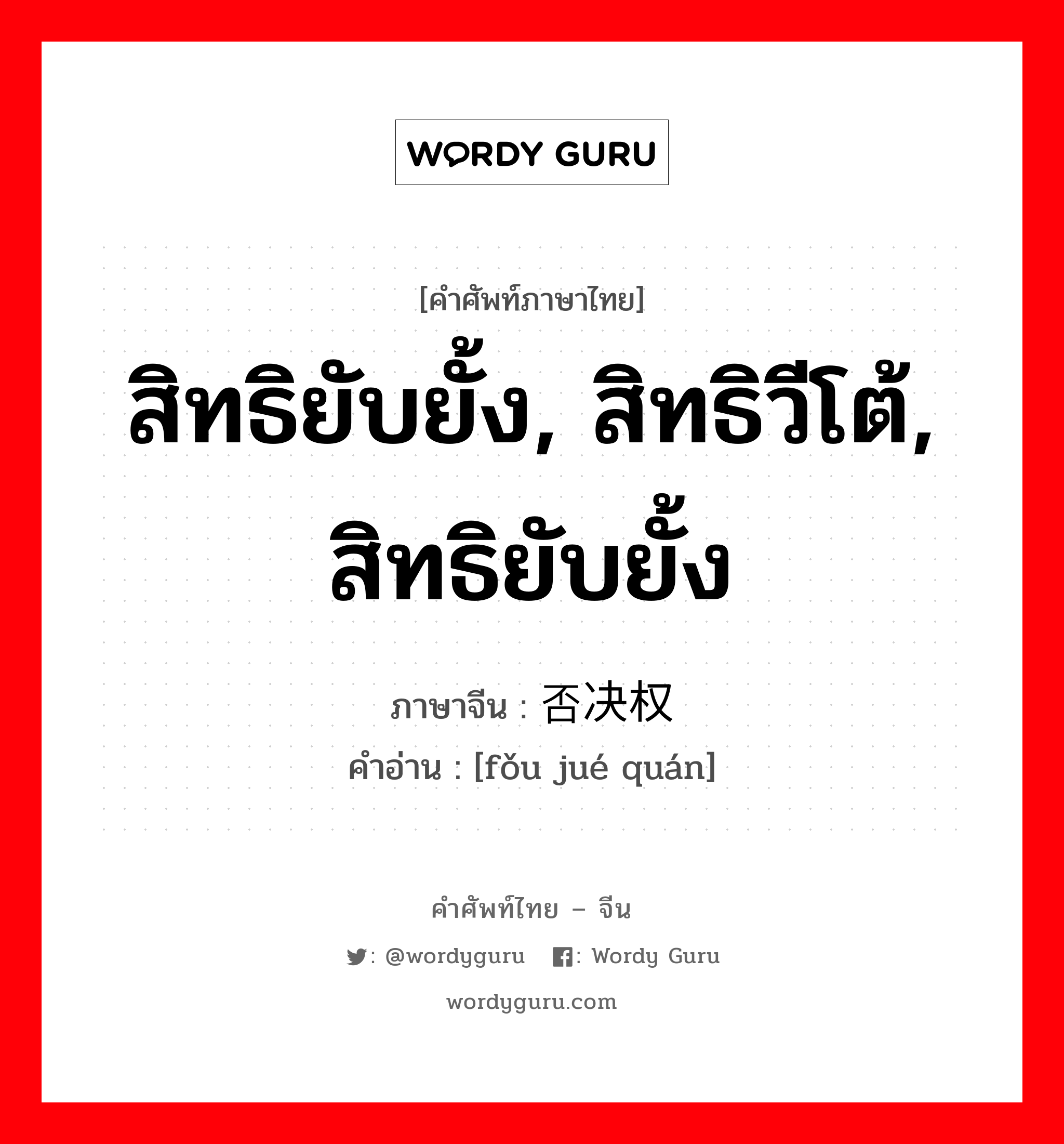 สิทธิยับยั้ง, สิทธิวีโต้, สิทธิยับยั้ง ภาษาจีนคืออะไร, คำศัพท์ภาษาไทย - จีน สิทธิยับยั้ง, สิทธิวีโต้, สิทธิยับยั้ง ภาษาจีน 否决权 คำอ่าน [fǒu jué quán]