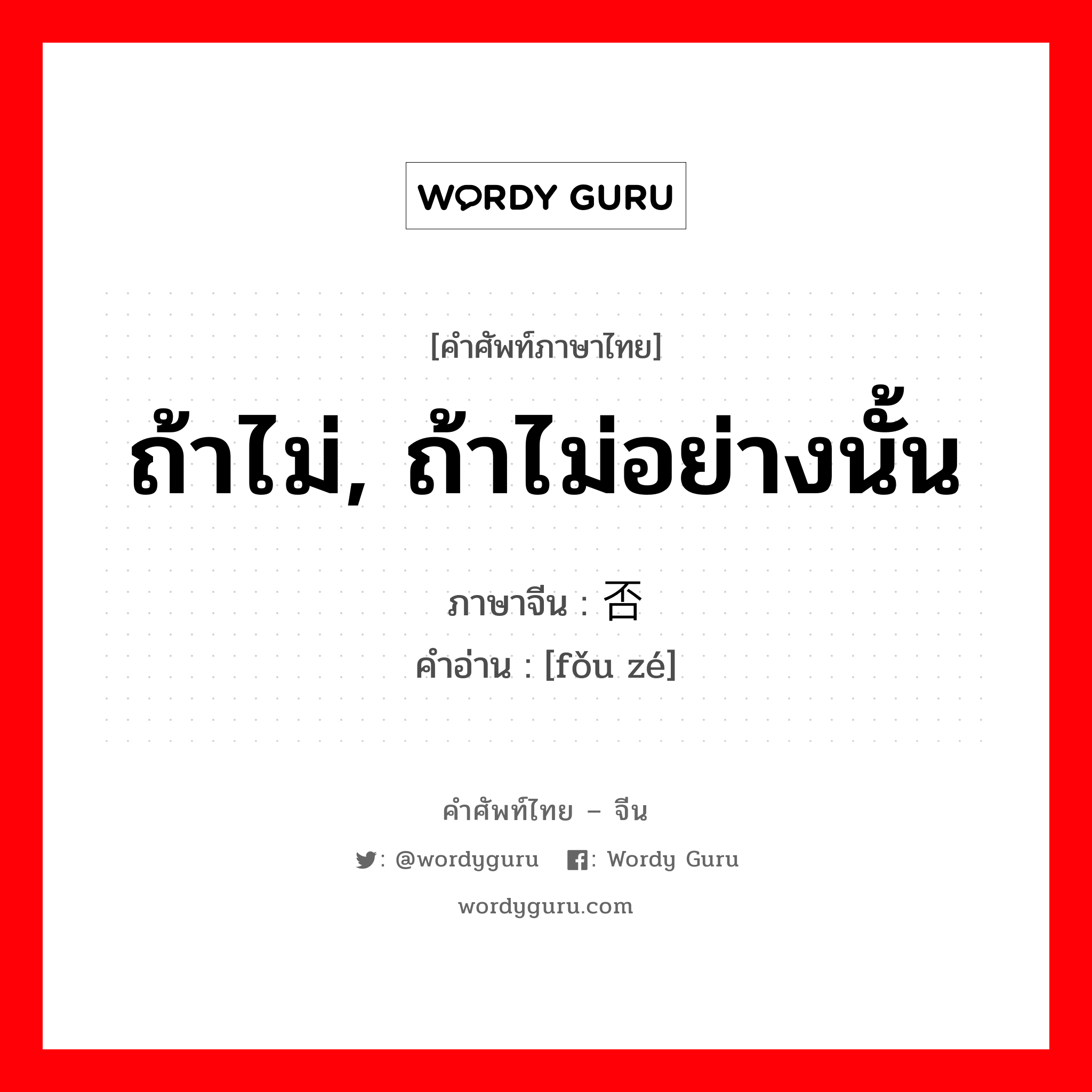 ถ้าไม่, ถ้าไม่อย่างนั้น ภาษาจีนคืออะไร, คำศัพท์ภาษาไทย - จีน ถ้าไม่, ถ้าไม่อย่างนั้น ภาษาจีน 否则 คำอ่าน [fǒu zé]