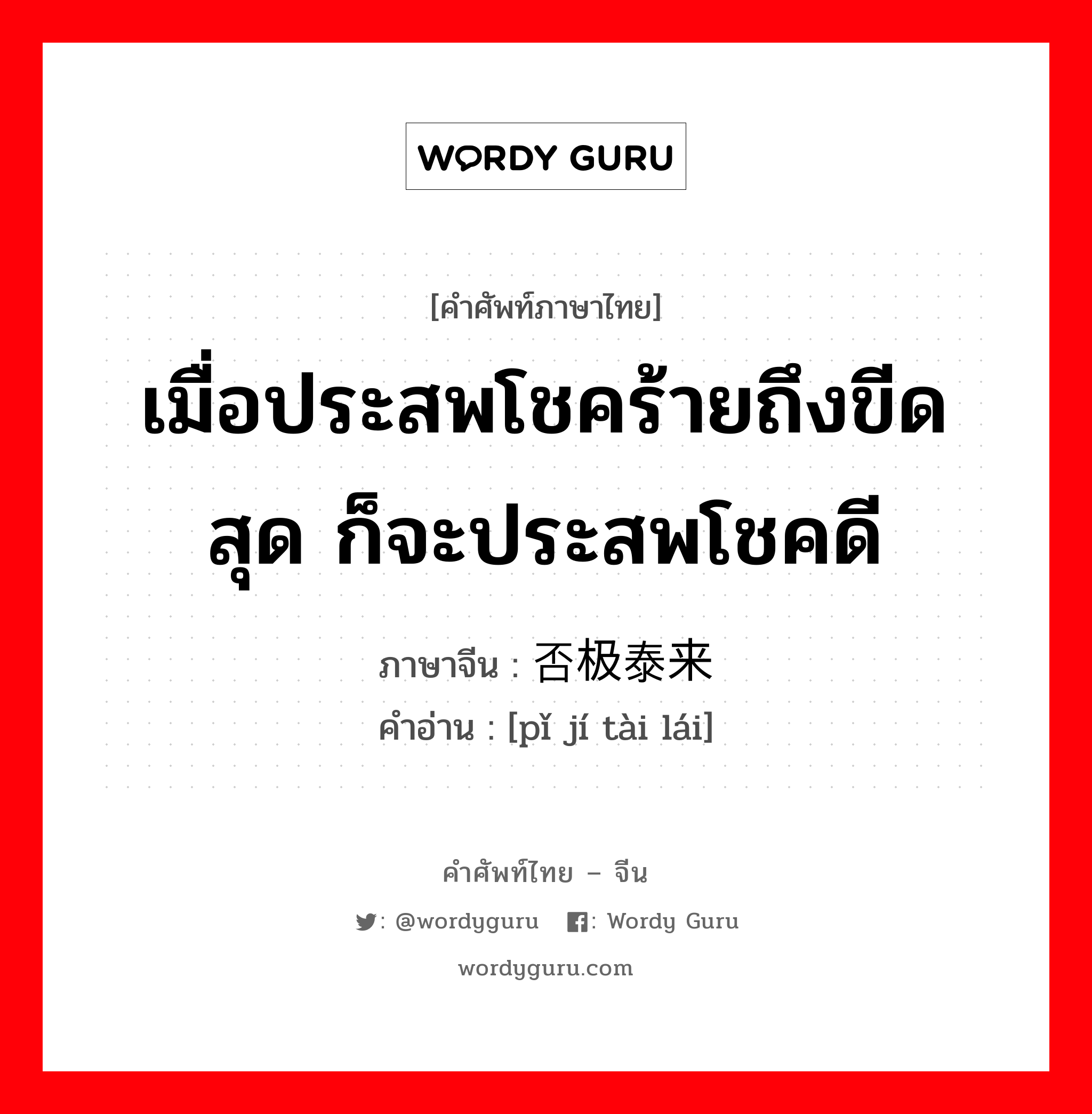 เมื่อประสพโชคร้ายถึงขีดสุด ก็จะประสพโชคดี ภาษาจีนคืออะไร, คำศัพท์ภาษาไทย - จีน เมื่อประสพโชคร้ายถึงขีดสุด ก็จะประสพโชคดี ภาษาจีน 否极泰来 คำอ่าน [pǐ jí tài lái]