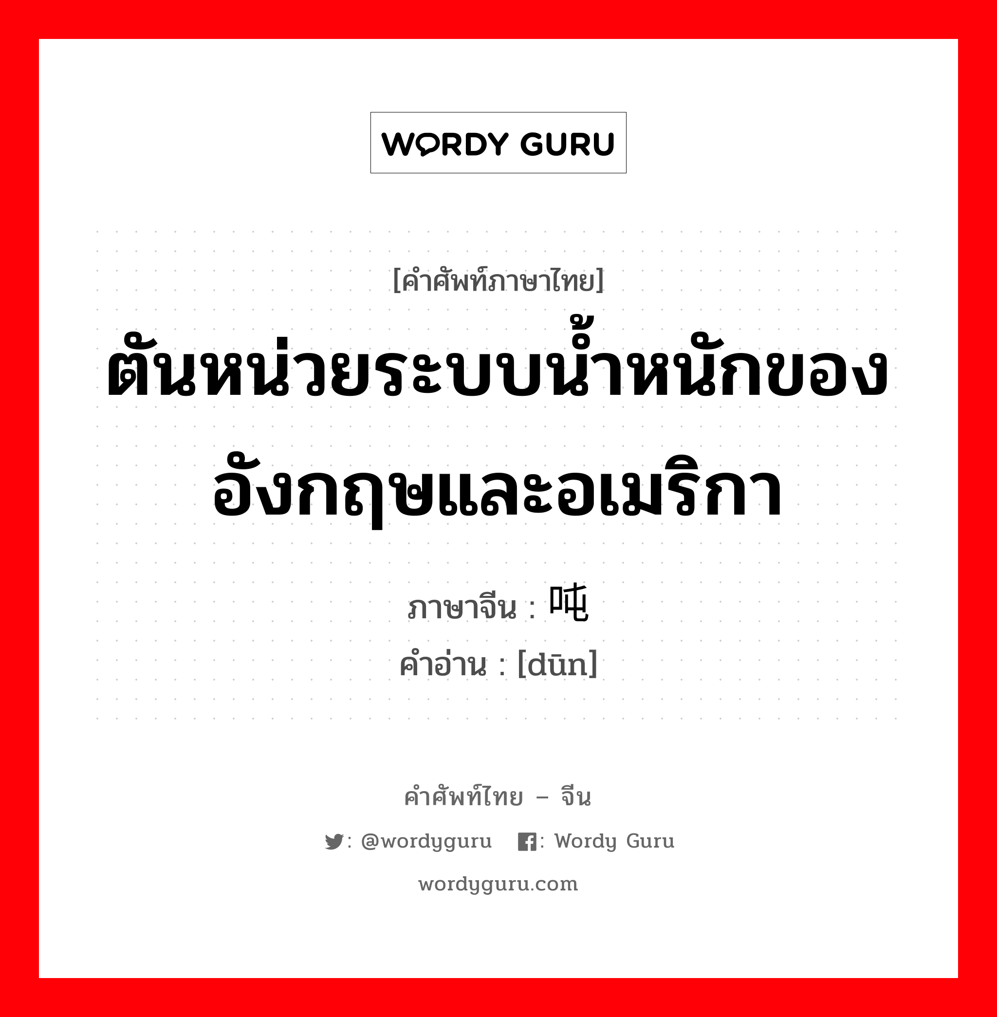 ตันหน่วยระบบน้ำหนักของอังกฤษและอเมริกา ภาษาจีนคืออะไร, คำศัพท์ภาษาไทย - จีน ตันหน่วยระบบน้ำหนักของอังกฤษและอเมริกา ภาษาจีน 吨 คำอ่าน [dūn]