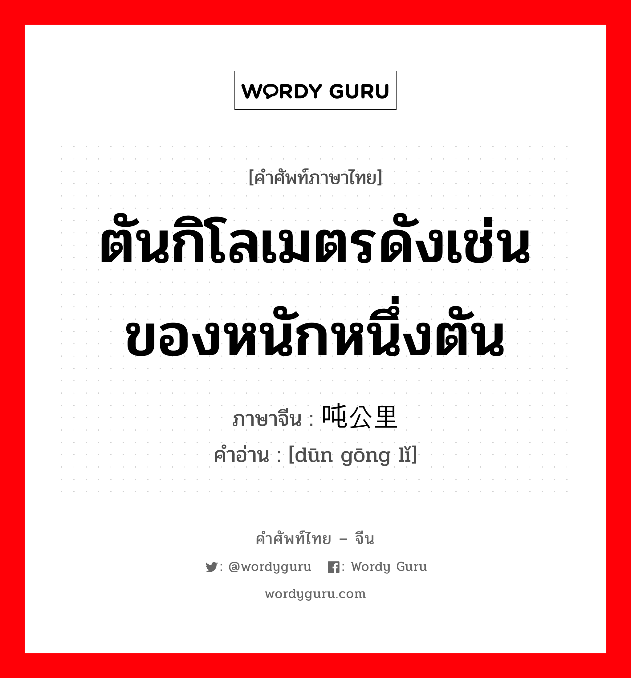 ตันกิโลเมตรดังเช่นของหนักหนึ่งตัน ภาษาจีนคืออะไร, คำศัพท์ภาษาไทย - จีน ตันกิโลเมตรดังเช่นของหนักหนึ่งตัน ภาษาจีน 吨公里 คำอ่าน [dūn gōng lǐ]