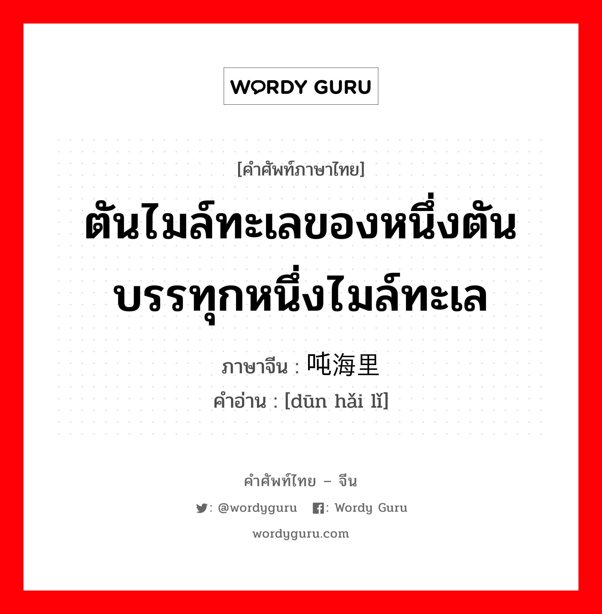 ตันไมล์ทะเลของหนึ่งตันบรรทุกหนึ่งไมล์ทะเล ภาษาจีนคืออะไร, คำศัพท์ภาษาไทย - จีน ตันไมล์ทะเลของหนึ่งตันบรรทุกหนึ่งไมล์ทะเล ภาษาจีน 吨海里 คำอ่าน [dūn hǎi lǐ]