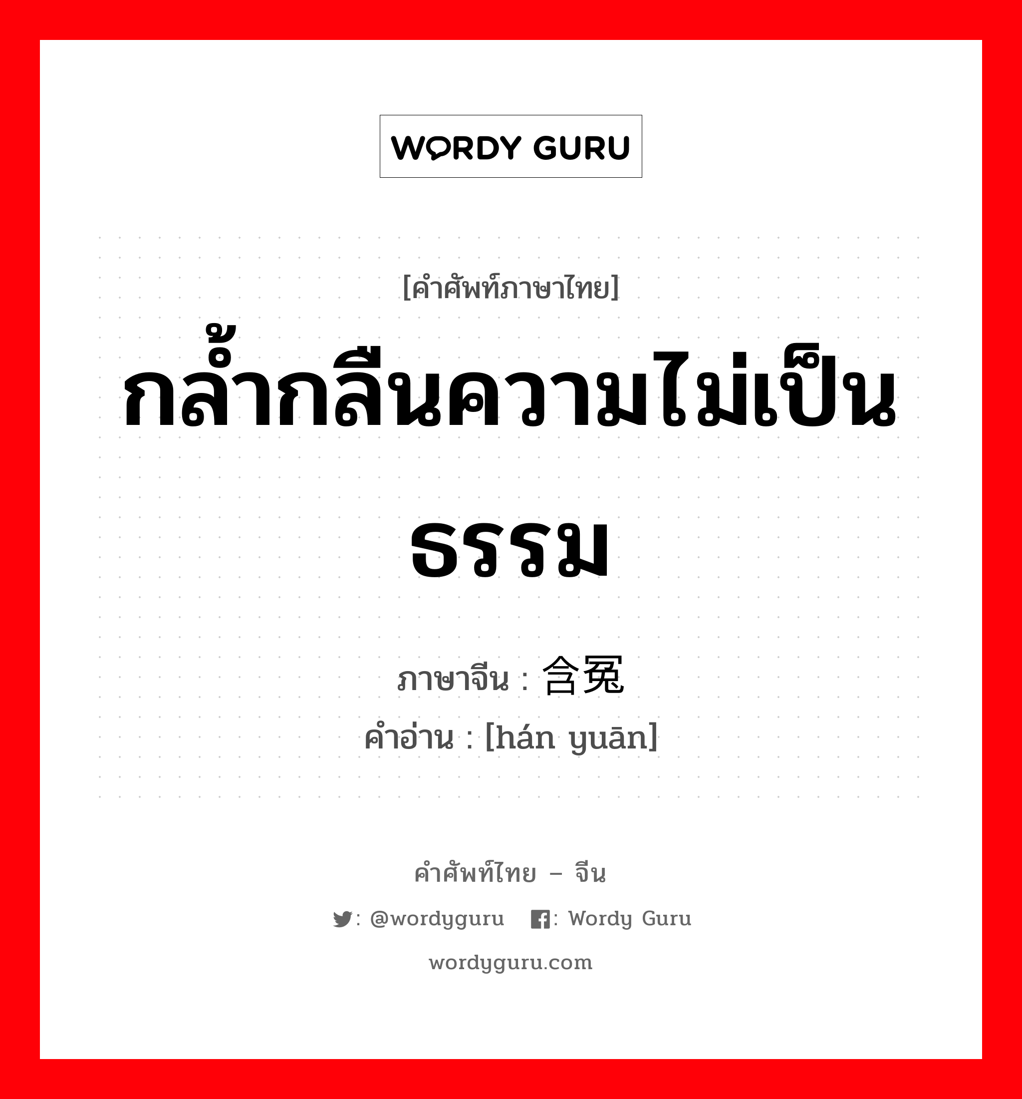 กล้ำกลืนความไม่เป็นธรรม ภาษาจีนคืออะไร, คำศัพท์ภาษาไทย - จีน กล้ำกลืนความไม่เป็นธรรม ภาษาจีน 含冤 คำอ่าน [hán yuān]