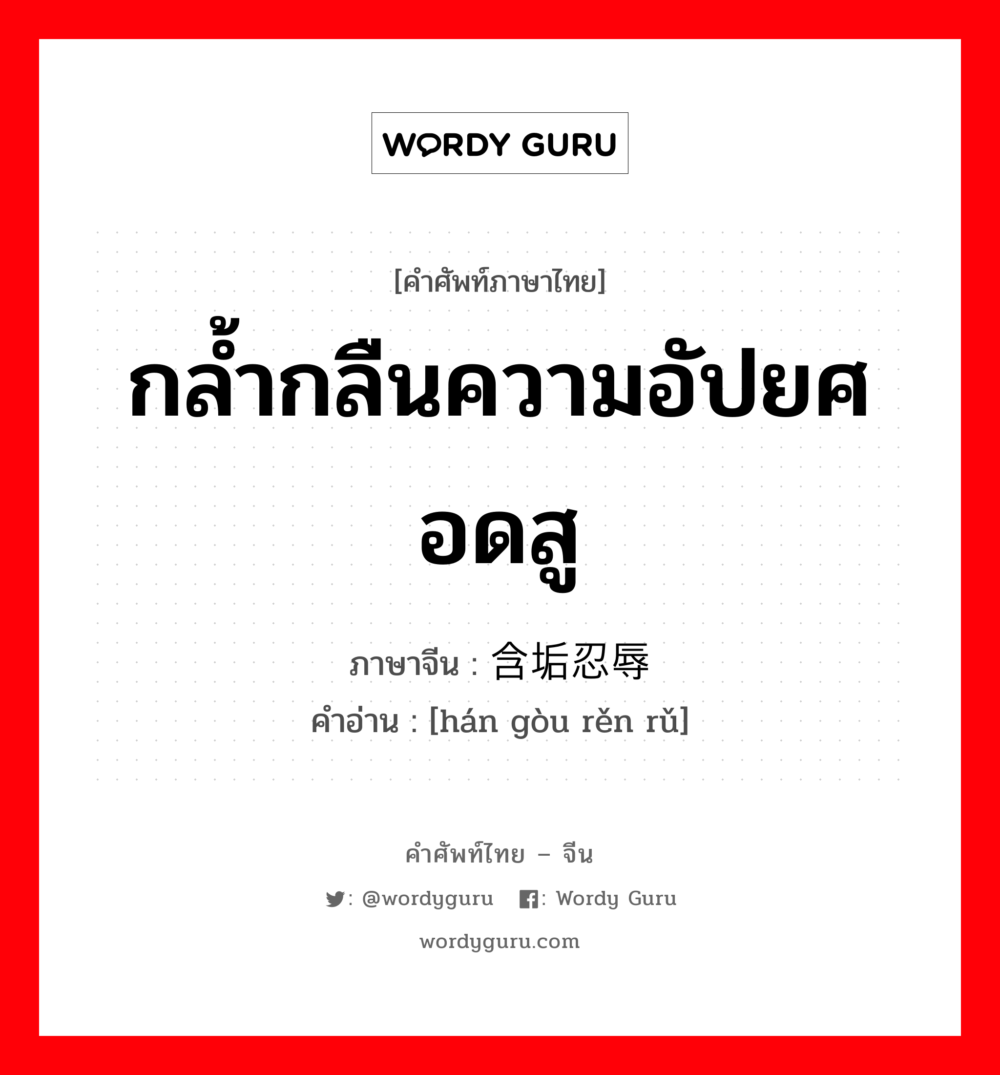 กล้ำกลืนความอัปยศอดสู ภาษาจีนคืออะไร, คำศัพท์ภาษาไทย - จีน กล้ำกลืนความอัปยศอดสู ภาษาจีน 含垢忍辱 คำอ่าน [hán gòu rěn rǔ]