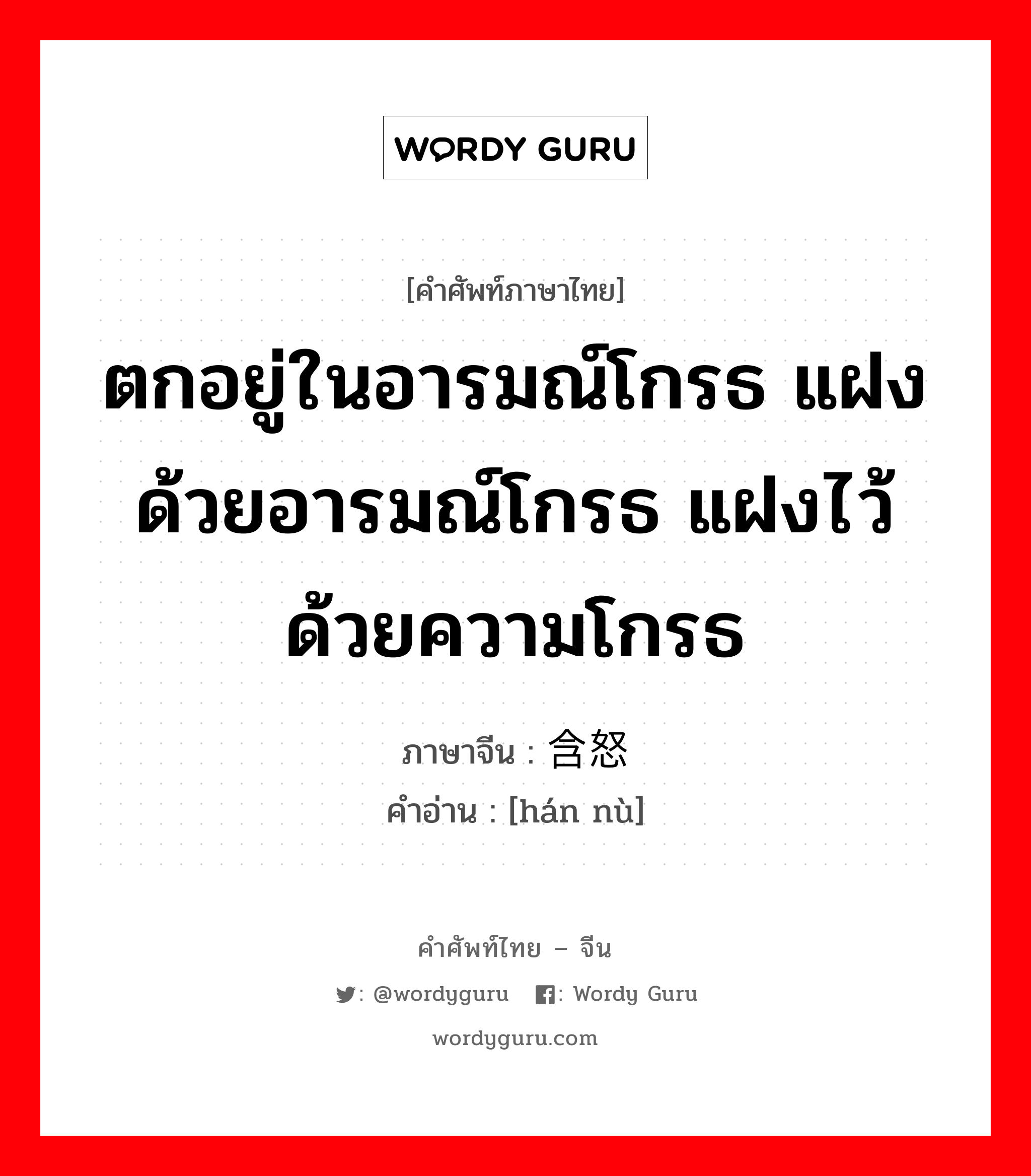 ตกอยู่ในอารมณ์โกรธ แฝงด้วยอารมณ์โกรธ แฝงไว้ด้วยความโกรธ ภาษาจีนคืออะไร, คำศัพท์ภาษาไทย - จีน ตกอยู่ในอารมณ์โกรธ แฝงด้วยอารมณ์โกรธ แฝงไว้ด้วยความโกรธ ภาษาจีน 含怒 คำอ่าน [hán nù]