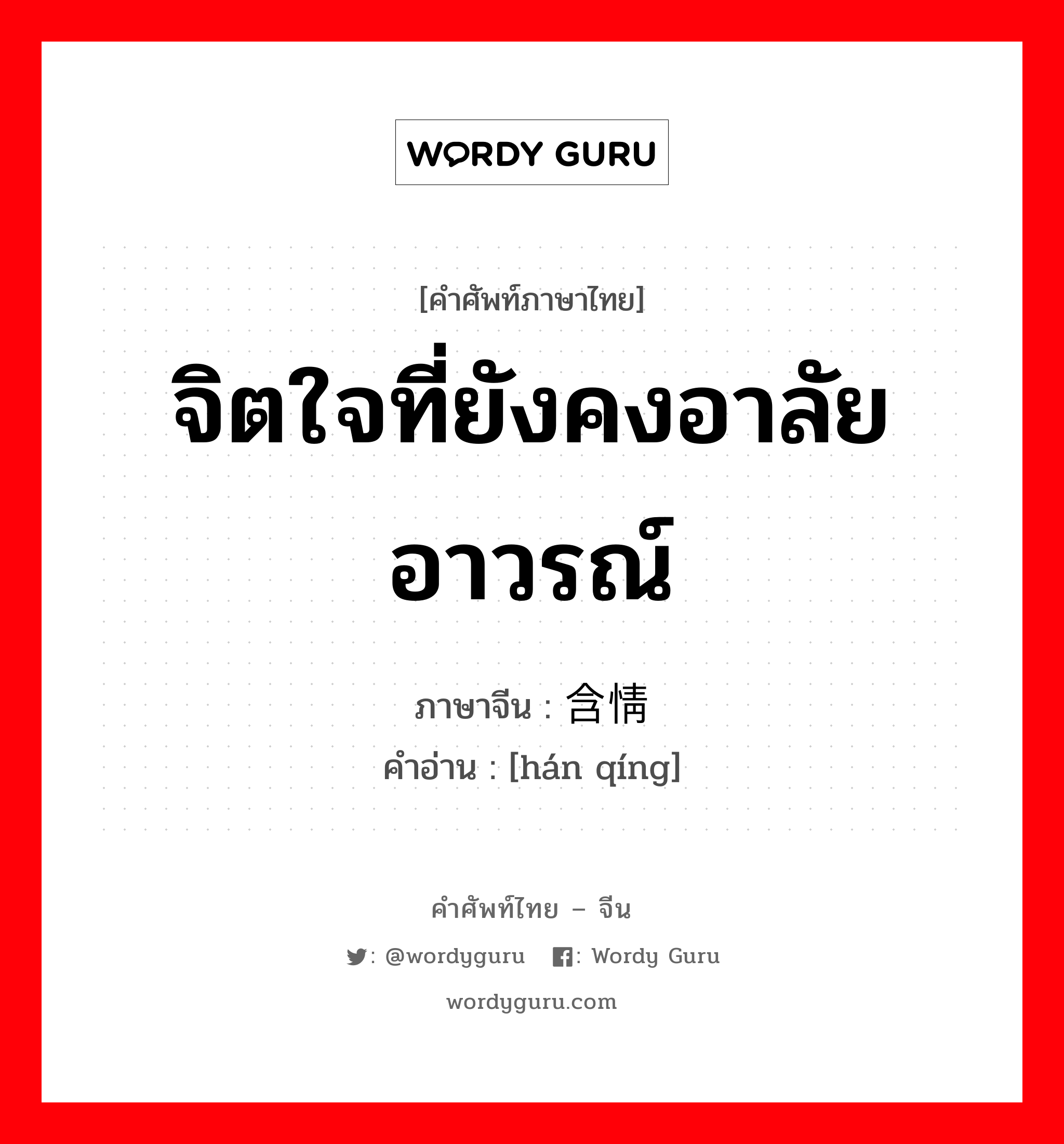 จิตใจที่ยังคงอาลัยอาวรณ์ ภาษาจีนคืออะไร, คำศัพท์ภาษาไทย - จีน จิตใจที่ยังคงอาลัยอาวรณ์ ภาษาจีน 含情 คำอ่าน [hán qíng]