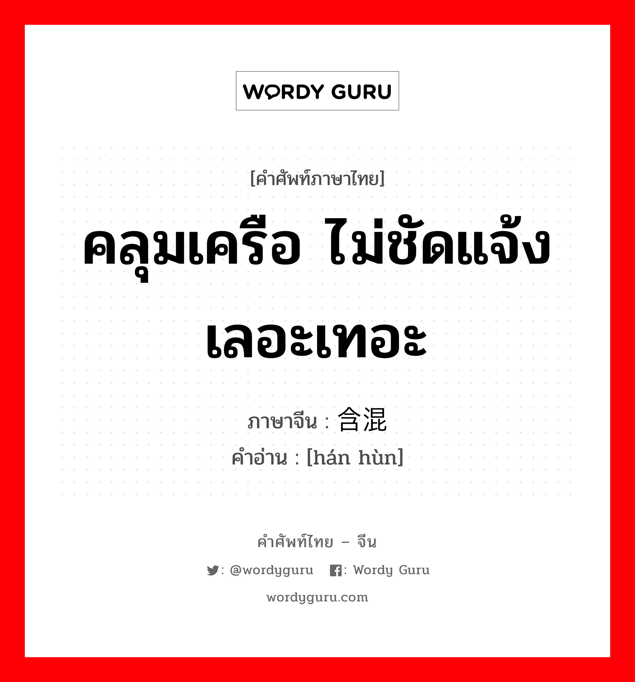 คลุมเครือ ไม่ชัดแจ้ง เลอะเทอะ ภาษาจีนคืออะไร, คำศัพท์ภาษาไทย - จีน คลุมเครือ ไม่ชัดแจ้ง เลอะเทอะ ภาษาจีน 含混 คำอ่าน [hán hùn]