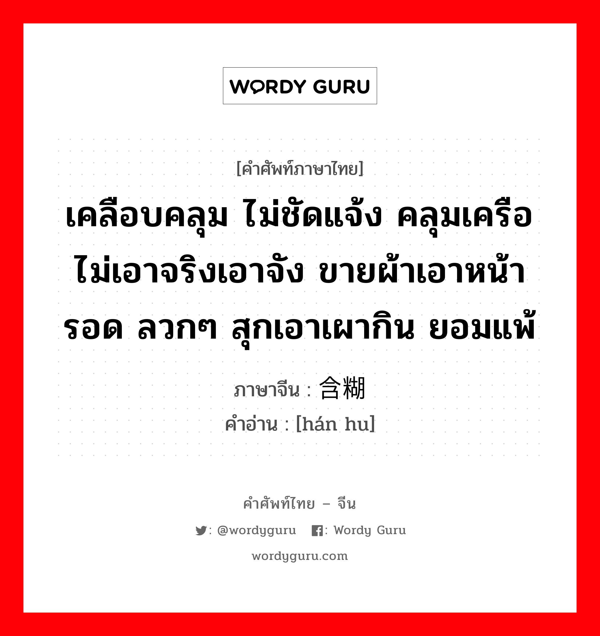 เคลือบคลุม ไม่ชัดแจ้ง คลุมเครือ ไม่เอาจริงเอาจัง ขายผ้าเอาหน้ารอด ลวกๆ สุกเอาเผากิน ยอมแพ้ ภาษาจีนคืออะไร, คำศัพท์ภาษาไทย - จีน เคลือบคลุม ไม่ชัดแจ้ง คลุมเครือ ไม่เอาจริงเอาจัง ขายผ้าเอาหน้ารอด ลวกๆ สุกเอาเผากิน ยอมแพ้ ภาษาจีน 含糊 คำอ่าน [hán hu]