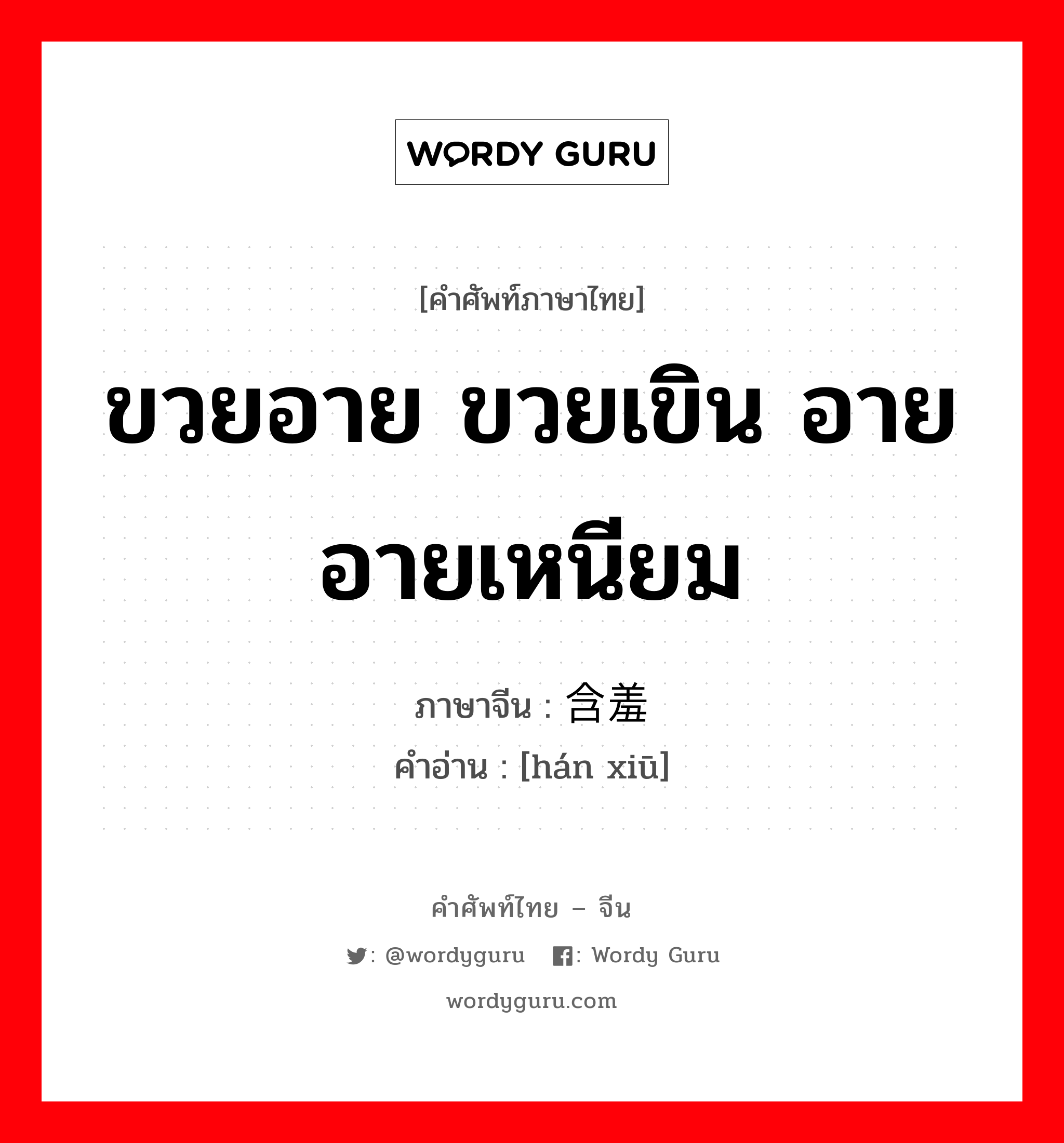 ขวยอาย ขวยเขิน อาย อายเหนียม ภาษาจีนคืออะไร, คำศัพท์ภาษาไทย - จีน ขวยอาย ขวยเขิน อาย อายเหนียม ภาษาจีน 含羞 คำอ่าน [hán xiū]