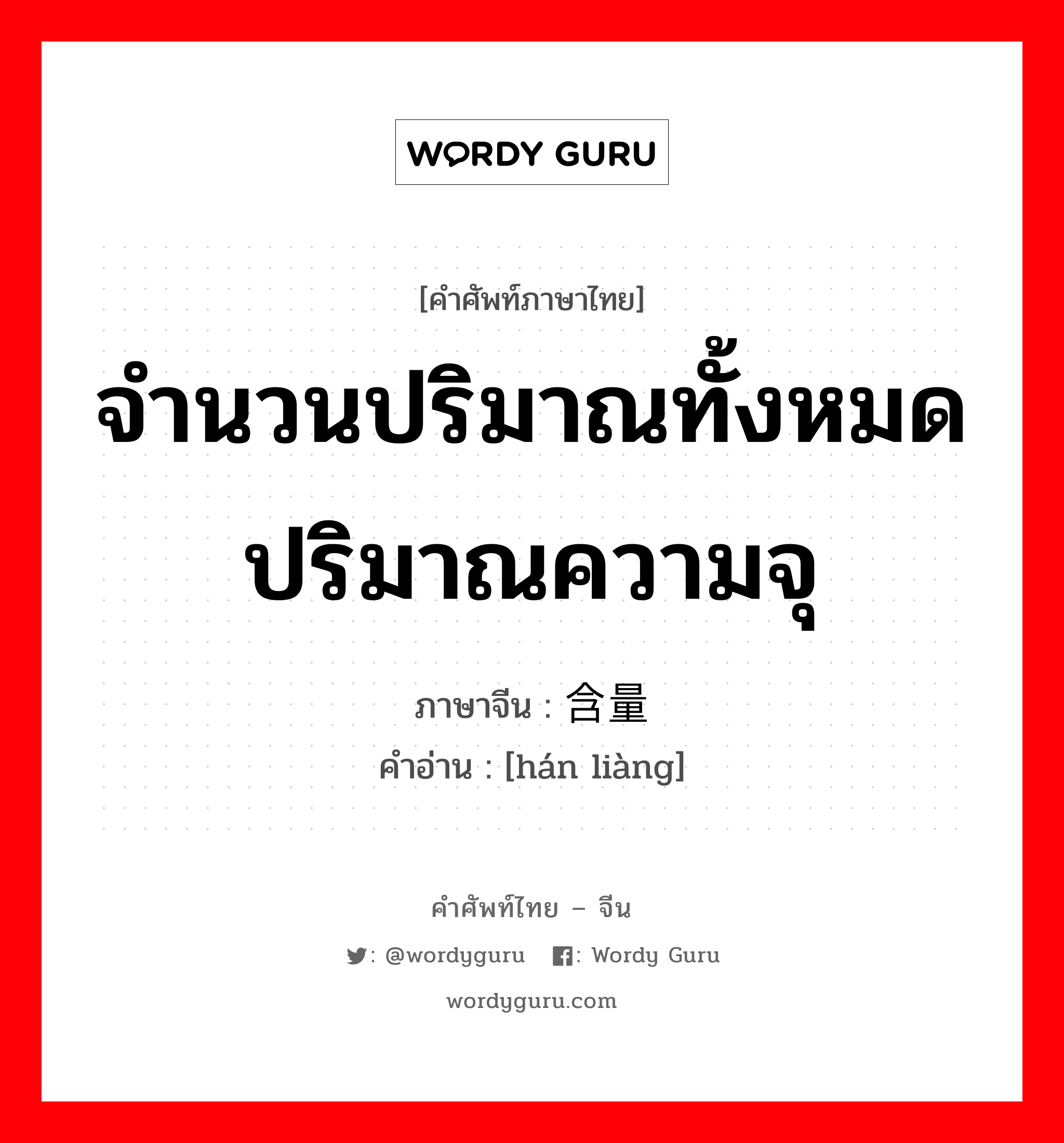 จำนวนปริมาณทั้งหมด ปริมาณความจุ ภาษาจีนคืออะไร, คำศัพท์ภาษาไทย - จีน จำนวนปริมาณทั้งหมด ปริมาณความจุ ภาษาจีน 含量 คำอ่าน [hán liàng]