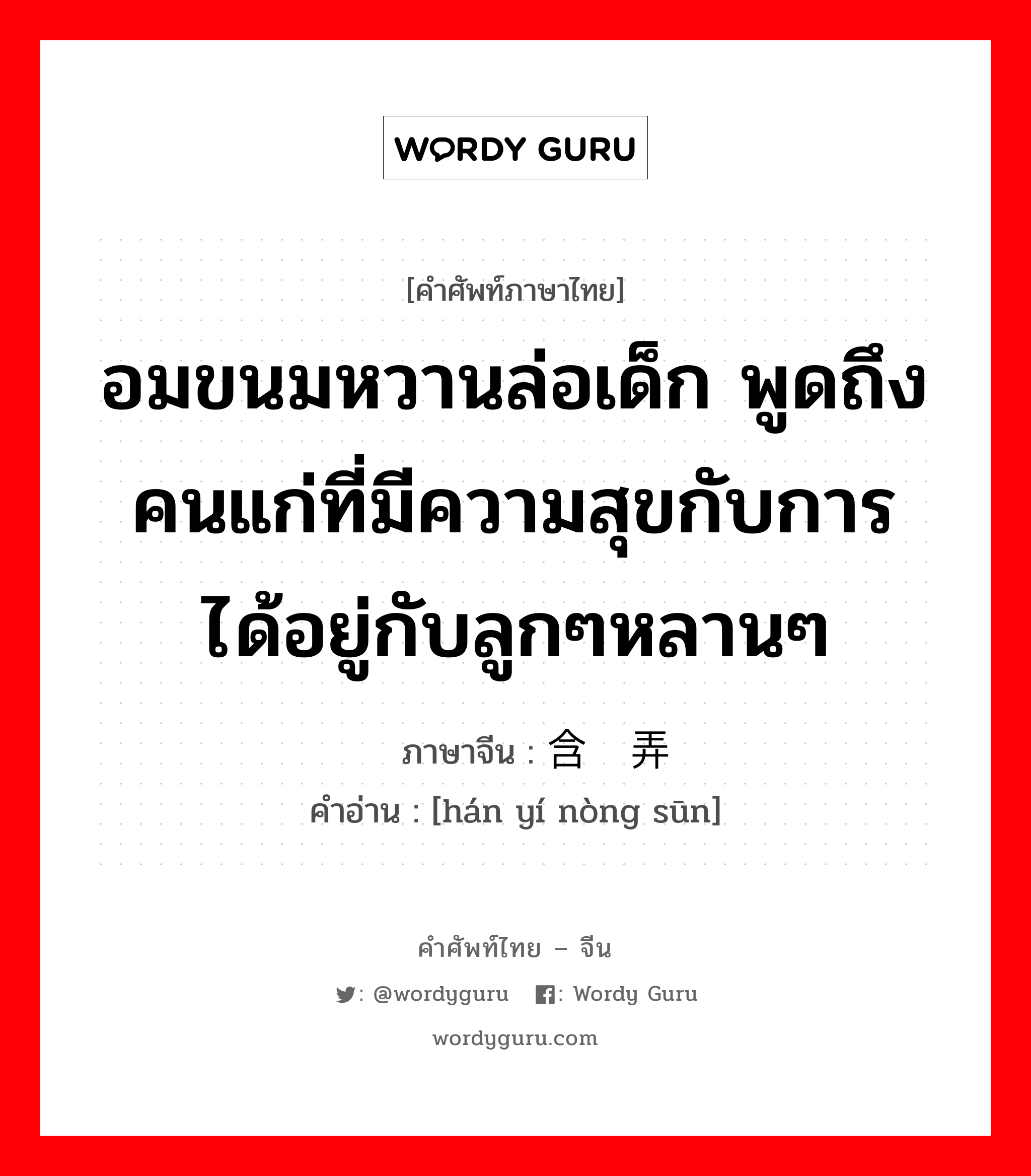 อมขนมหวานล่อเด็ก พูดถึงคนแก่ที่มีความสุขกับการได้อยู่กับลูกๆหลานๆ ภาษาจีนคืออะไร, คำศัพท์ภาษาไทย - จีน อมขนมหวานล่อเด็ก พูดถึงคนแก่ที่มีความสุขกับการได้อยู่กับลูกๆหลานๆ ภาษาจีน 含饴弄孙 คำอ่าน [hán yí nòng sūn]