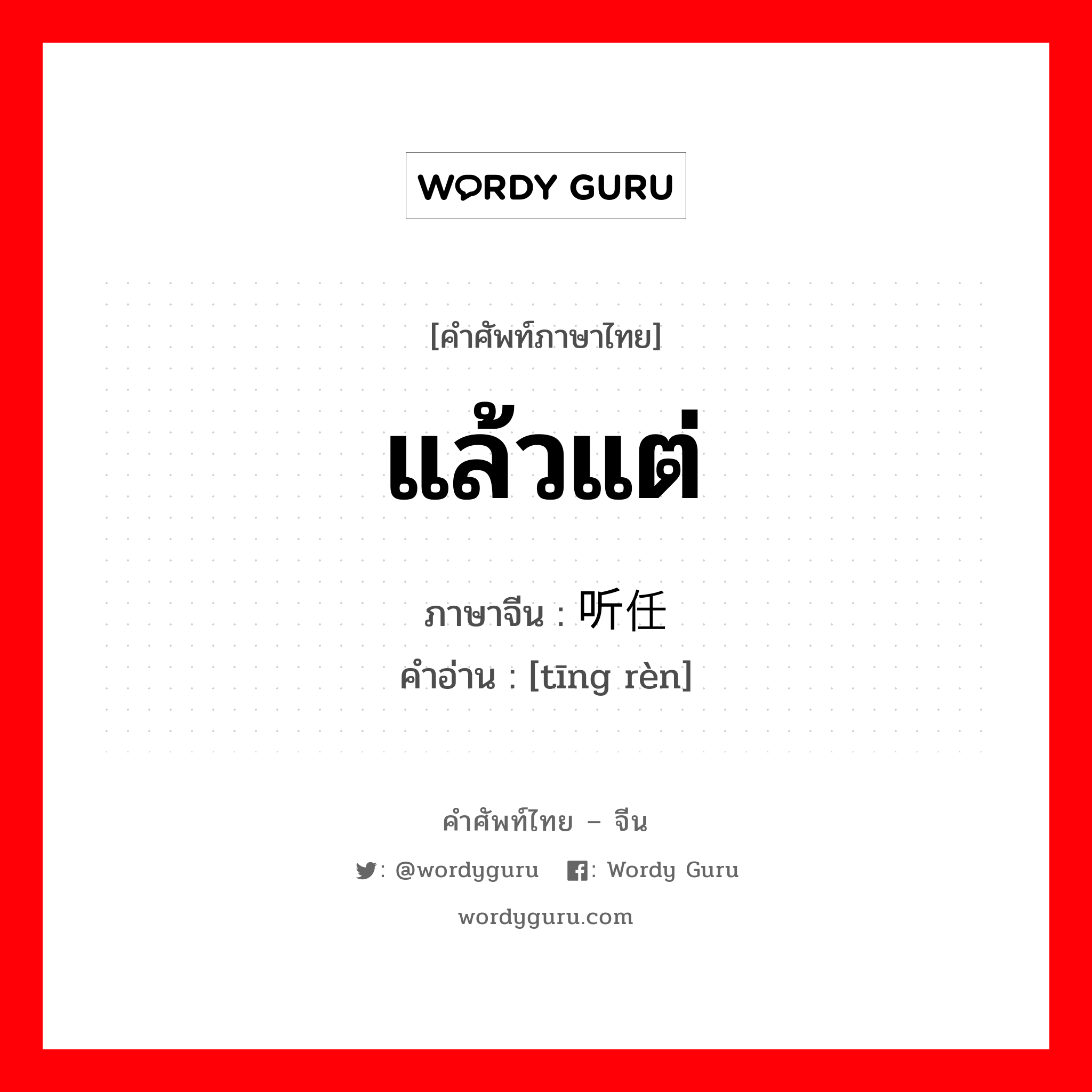 แล้วแต่ ภาษาจีนคืออะไร, คำศัพท์ภาษาไทย - จีน แล้วแต่ ภาษาจีน 听任 คำอ่าน [tīng rèn]