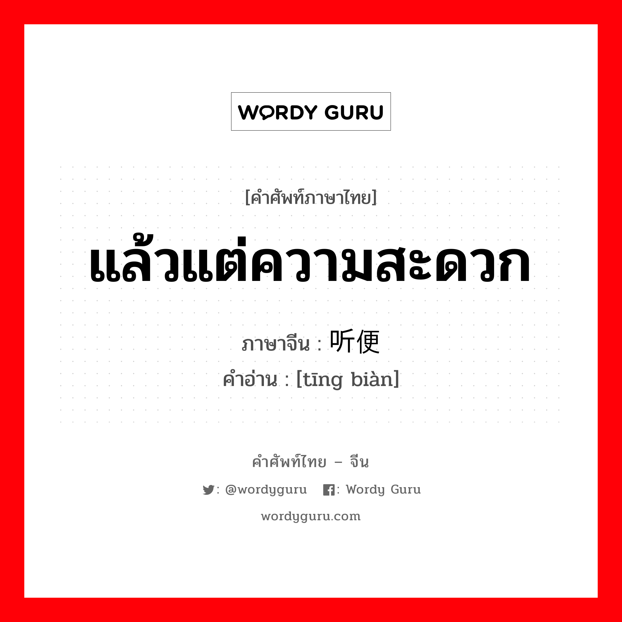 แล้วแต่ความสะดวก ภาษาจีนคืออะไร, คำศัพท์ภาษาไทย - จีน แล้วแต่ความสะดวก ภาษาจีน 听便 คำอ่าน [tīng biàn]