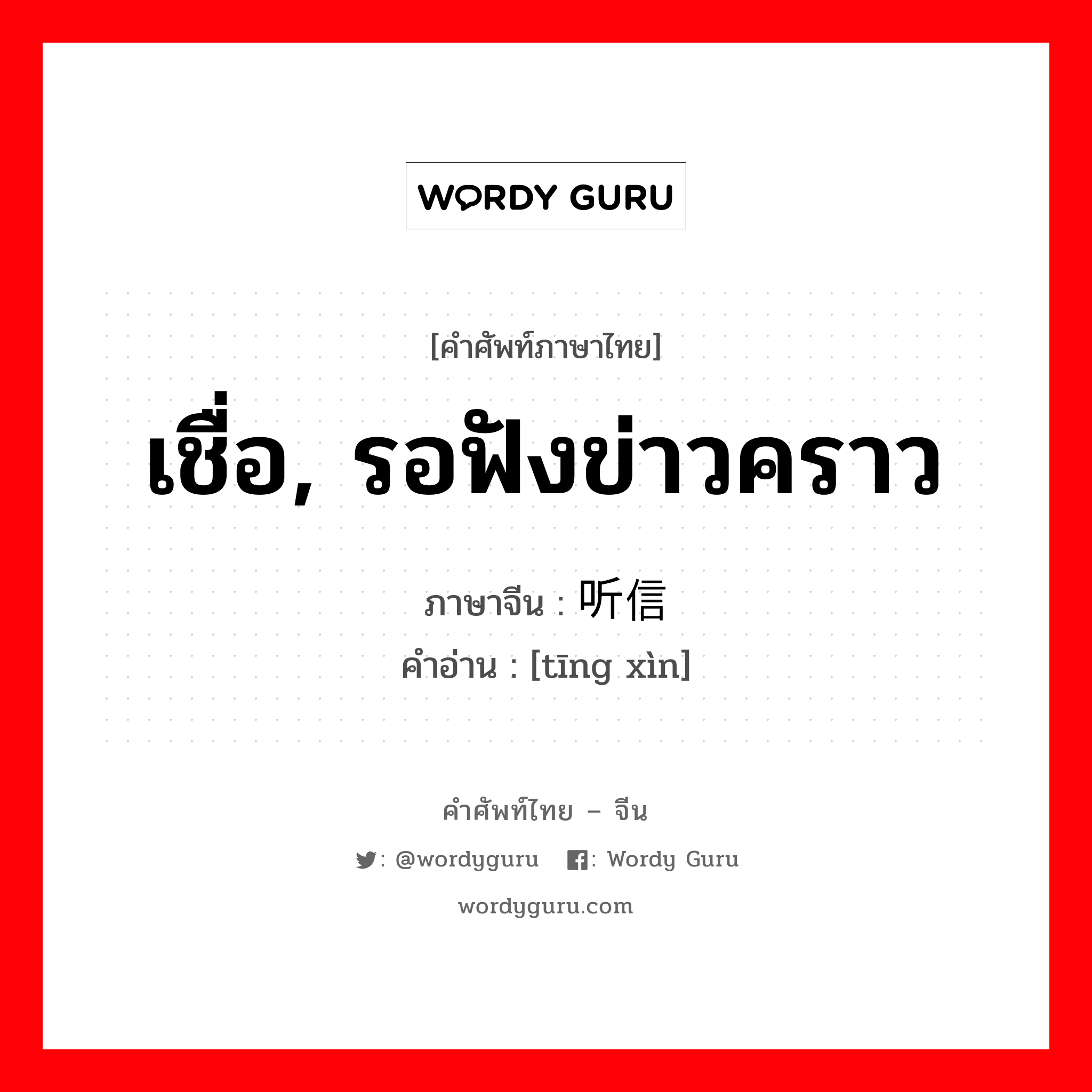 เชื่อ, รอฟังข่าวคราว ภาษาจีนคืออะไร, คำศัพท์ภาษาไทย - จีน เชื่อ, รอฟังข่าวคราว ภาษาจีน 听信 คำอ่าน [tīng xìn]