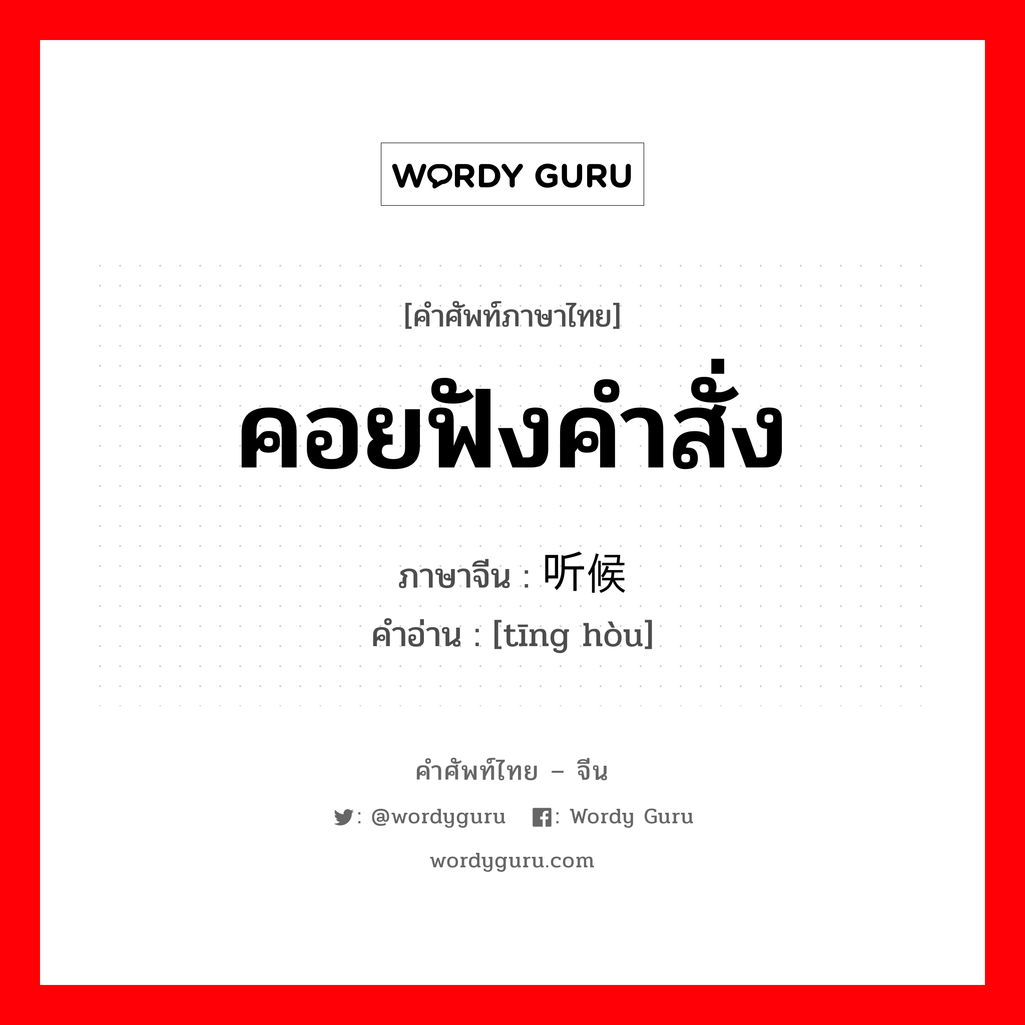 คอยฟังคำสั่ง ภาษาจีนคืออะไร, คำศัพท์ภาษาไทย - จีน คอยฟังคำสั่ง ภาษาจีน 听候 คำอ่าน [tīng hòu]