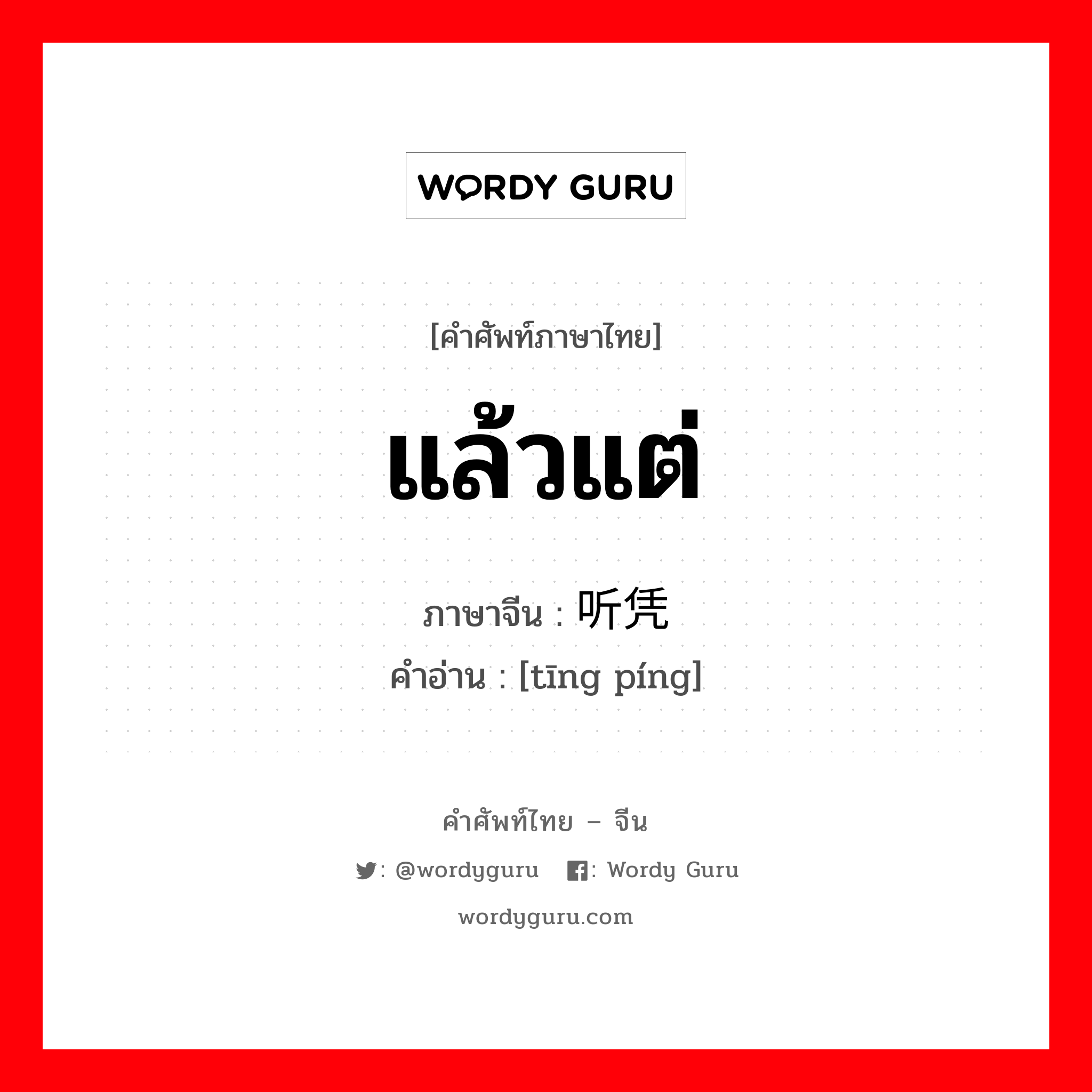 แล้วแต่ ภาษาจีนคืออะไร, คำศัพท์ภาษาไทย - จีน แล้วแต่ ภาษาจีน 听凭 คำอ่าน [tīng píng]