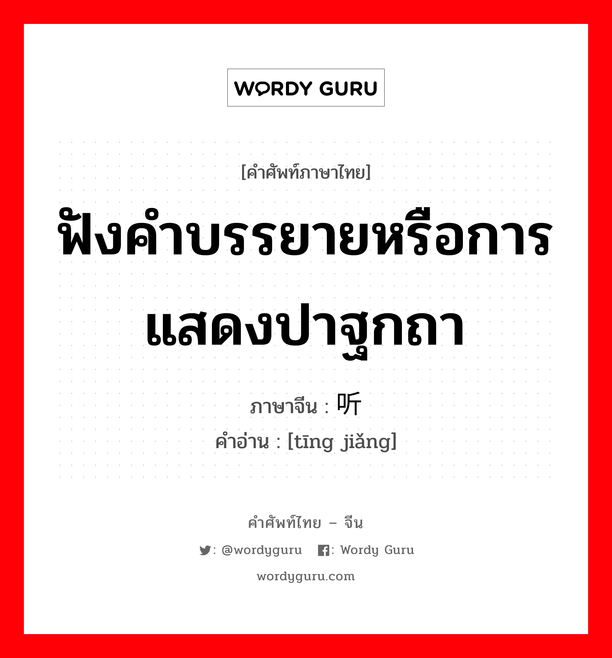 ฟังคำบรรยายหรือการแสดงปาฐกถา ภาษาจีนคืออะไร, คำศัพท์ภาษาไทย - จีน ฟังคำบรรยายหรือการแสดงปาฐกถา ภาษาจีน 听讲 คำอ่าน [tīng jiǎng]