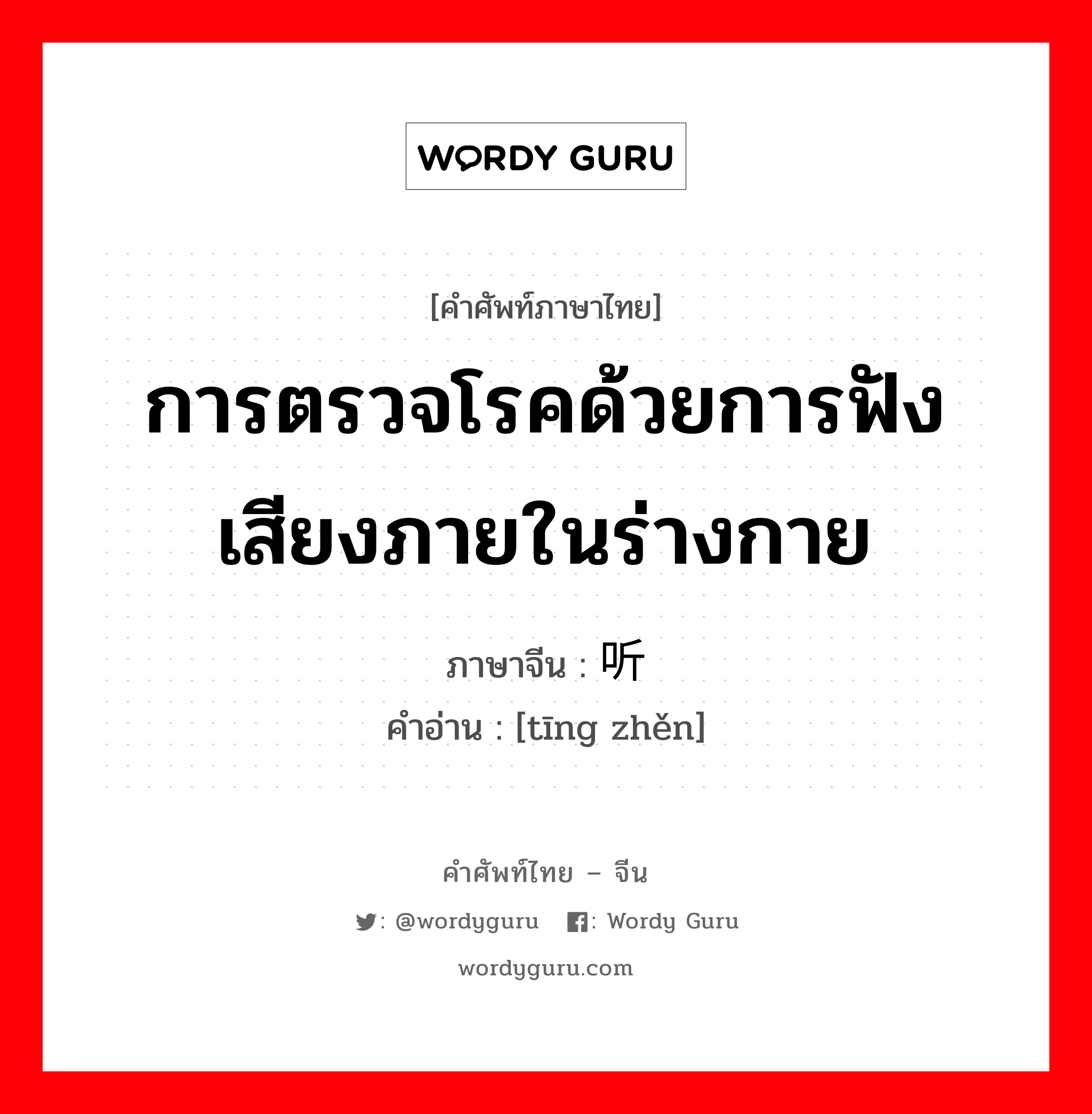 การตรวจโรคด้วยการฟังเสียงภายในร่างกาย ภาษาจีนคืออะไร, คำศัพท์ภาษาไทย - จีน การตรวจโรคด้วยการฟังเสียงภายในร่างกาย ภาษาจีน 听诊 คำอ่าน [tīng zhěn]