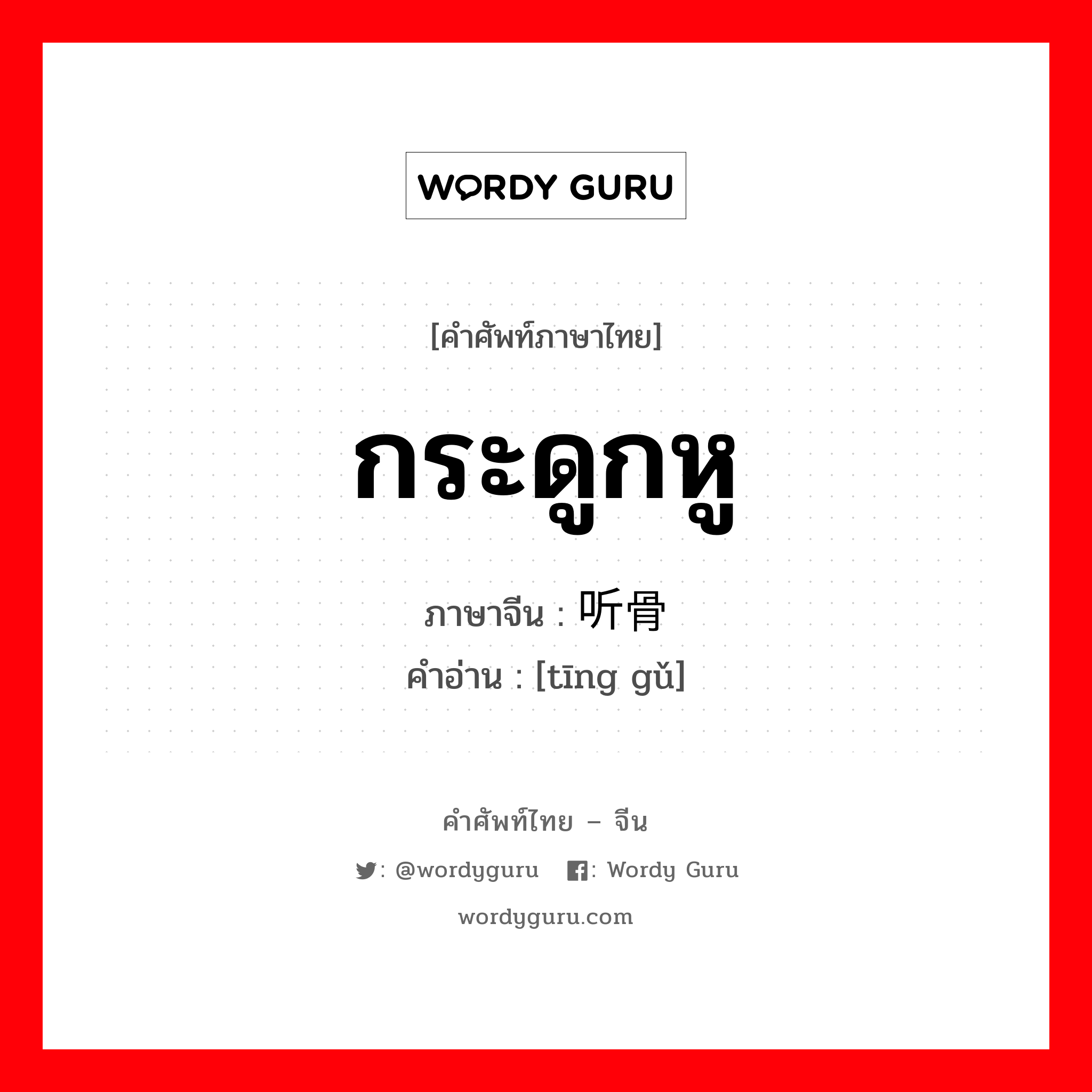 กระดูกหู ภาษาจีนคืออะไร, คำศัพท์ภาษาไทย - จีน กระดูกหู ภาษาจีน 听骨 คำอ่าน [tīng gǔ]