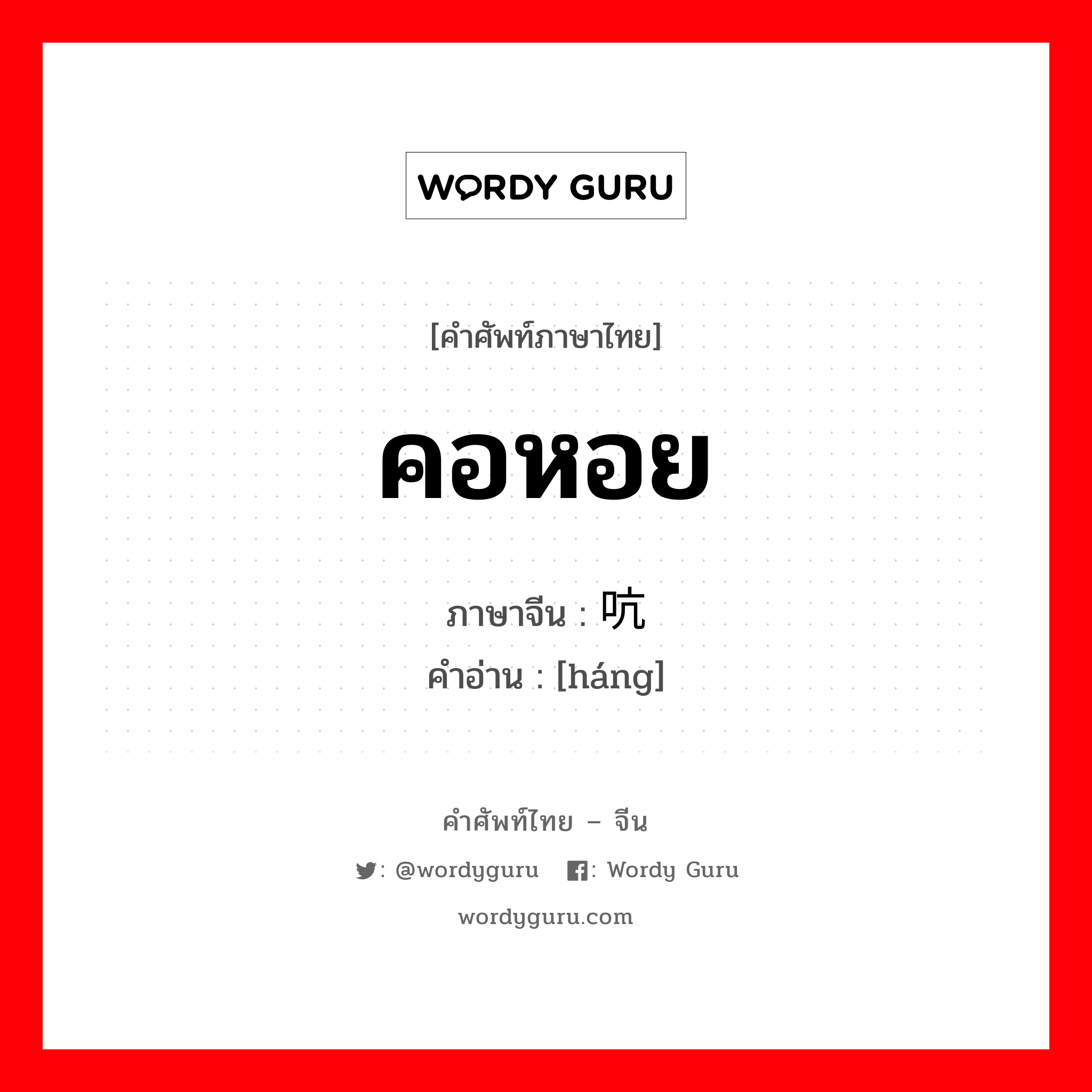 คอหอย ภาษาจีนคืออะไร, คำศัพท์ภาษาไทย - จีน คอหอย ภาษาจีน 吭 คำอ่าน [háng]