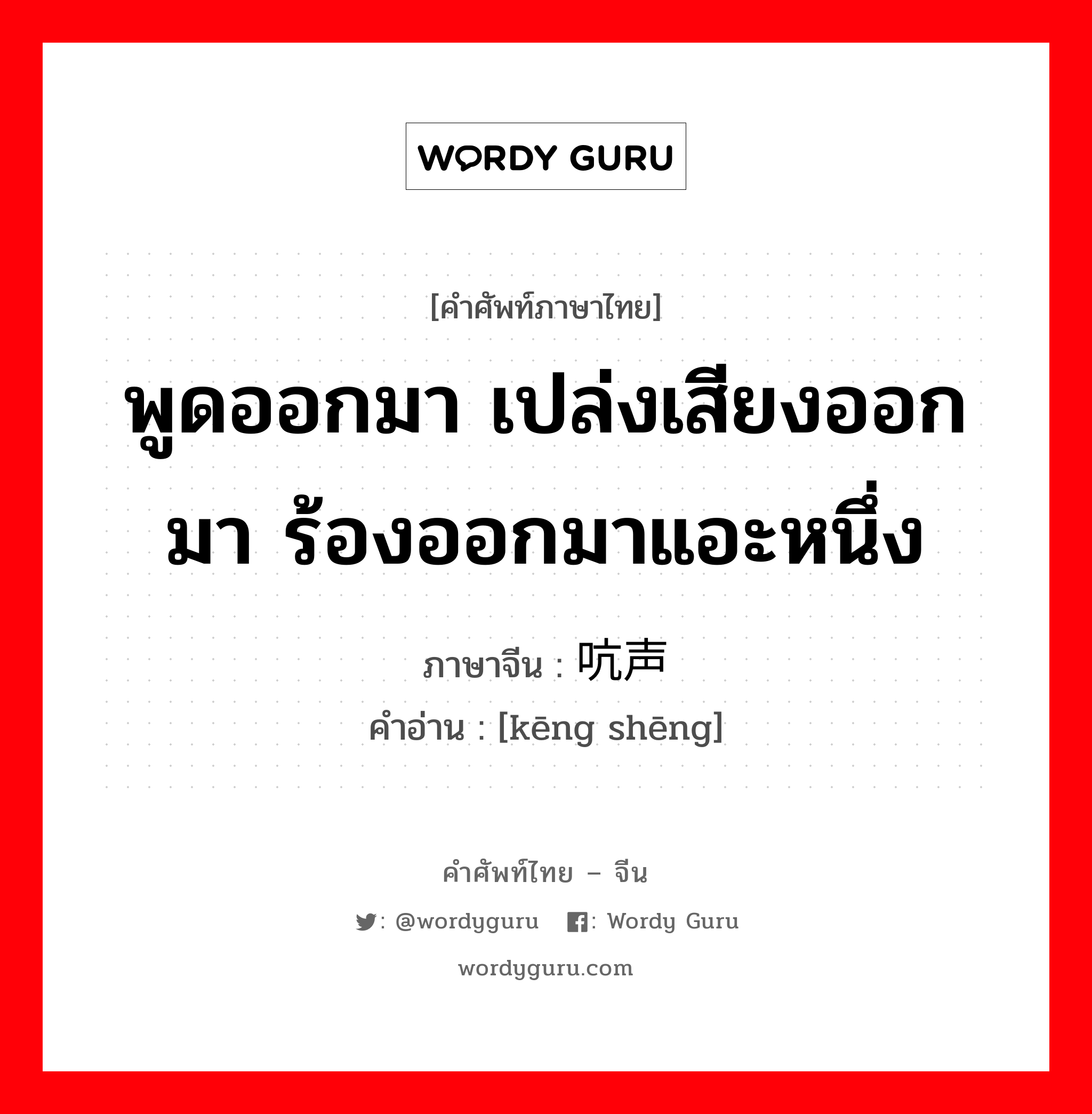 พูดออกมา เปล่งเสียงออกมา ร้องออกมาแอะหนึ่ง ภาษาจีนคืออะไร, คำศัพท์ภาษาไทย - จีน พูดออกมา เปล่งเสียงออกมา ร้องออกมาแอะหนึ่ง ภาษาจีน 吭声 คำอ่าน [kēng shēng]