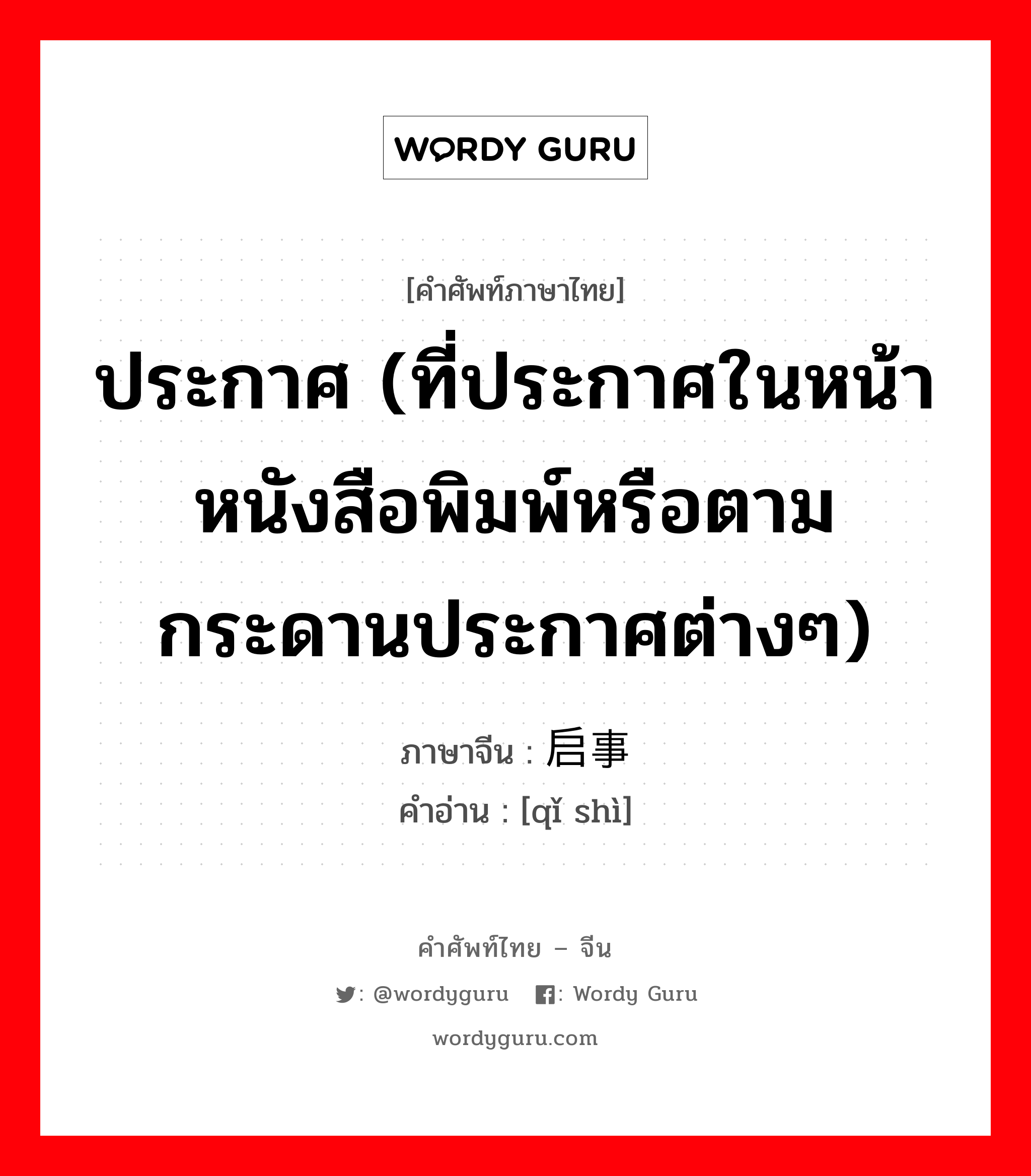 ประกาศ ภาษาจีนคืออะไร, คำศัพท์ภาษาไทย - จีน ประกาศ (ที่ประกาศในหน้าหนังสือพิมพ์หรือตามกระดานประกาศต่างๆ) ภาษาจีน 启事 คำอ่าน [qǐ shì]