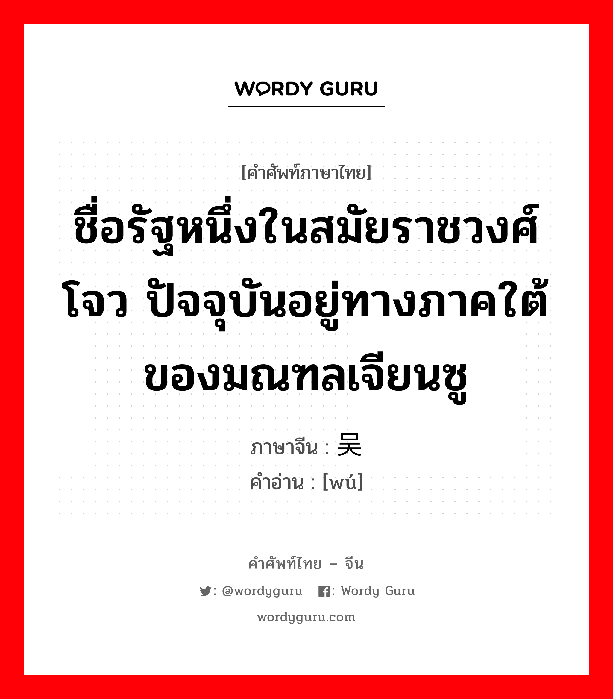 ชื่อรัฐหนึ่งในสมัยราชวงศ์โจว ปัจจุบันอยู่ทางภาคใต้ของมณฑลเจียนซู ภาษาจีนคืออะไร, คำศัพท์ภาษาไทย - จีน ชื่อรัฐหนึ่งในสมัยราชวงศ์โจว ปัจจุบันอยู่ทางภาคใต้ของมณฑลเจียนซู ภาษาจีน 吴 คำอ่าน [wú]