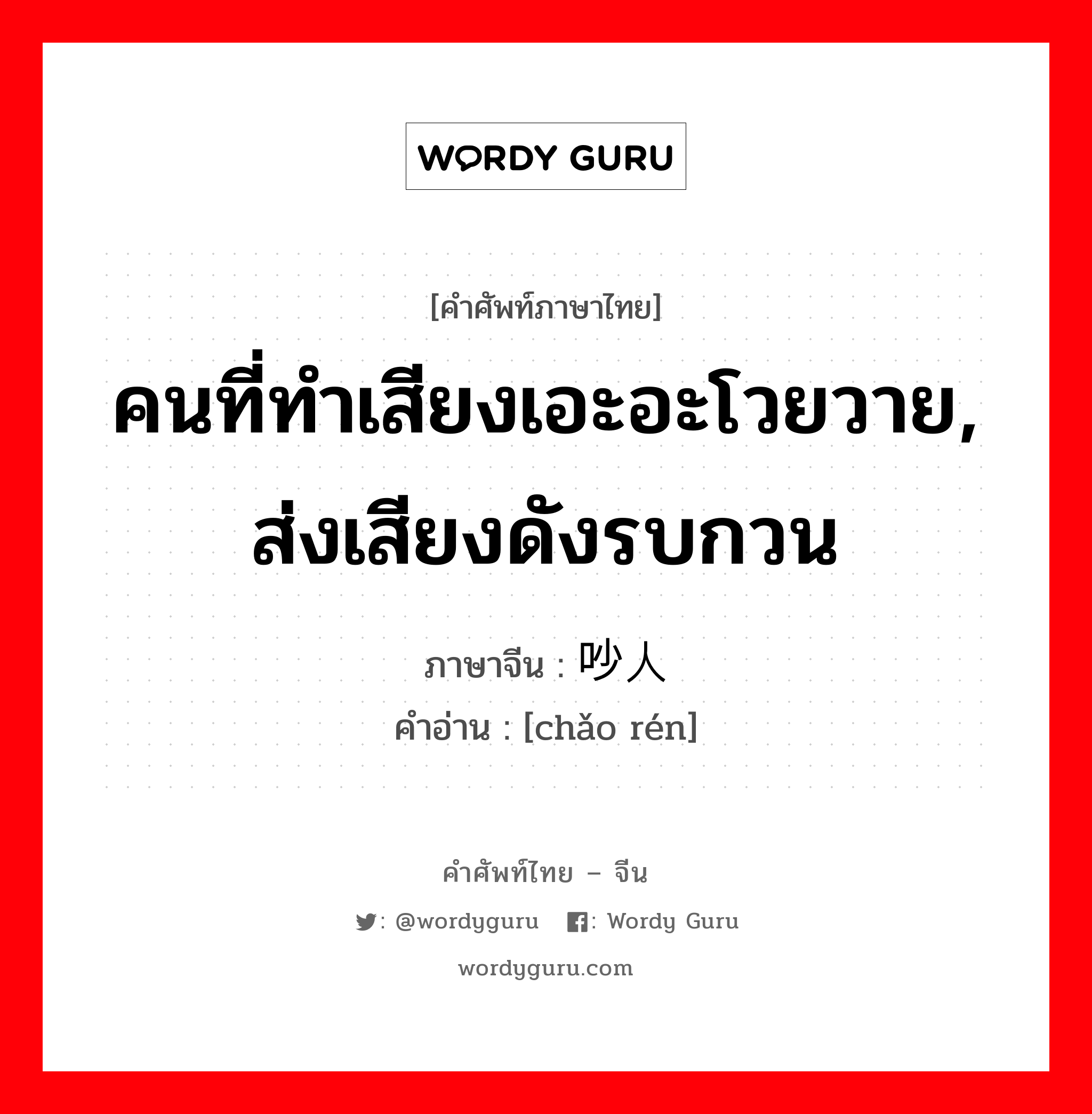 คนที่ทำเสียงเอะอะโวยวาย, ส่งเสียงดังรบกวน ภาษาจีนคืออะไร, คำศัพท์ภาษาไทย - จีน คนที่ทำเสียงเอะอะโวยวาย, ส่งเสียงดังรบกวน ภาษาจีน 吵人 คำอ่าน [chǎo rén]