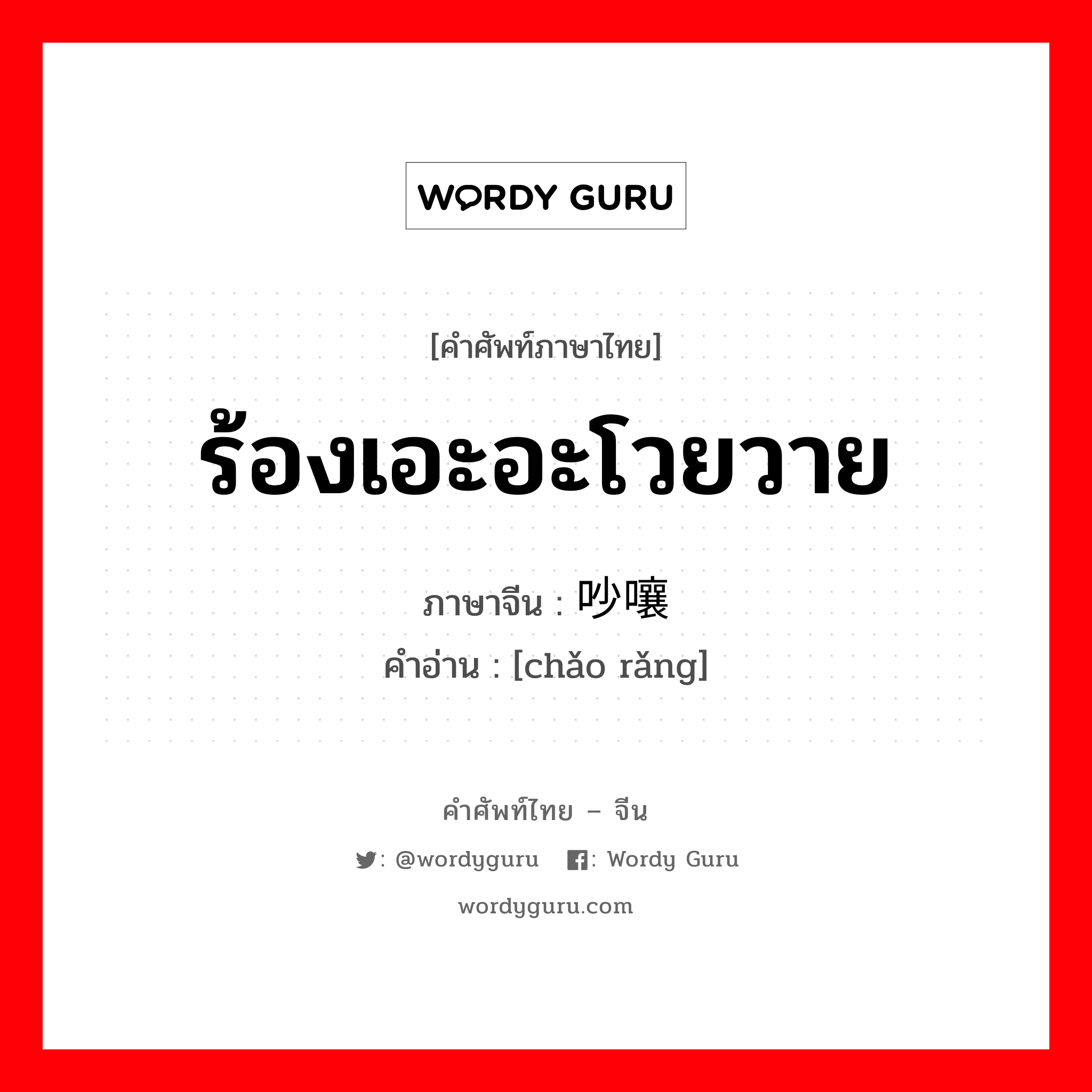 ร้องเอะอะโวยวาย ภาษาจีนคืออะไร, คำศัพท์ภาษาไทย - จีน ร้องเอะอะโวยวาย ภาษาจีน 吵嚷 คำอ่าน [chǎo rǎng]