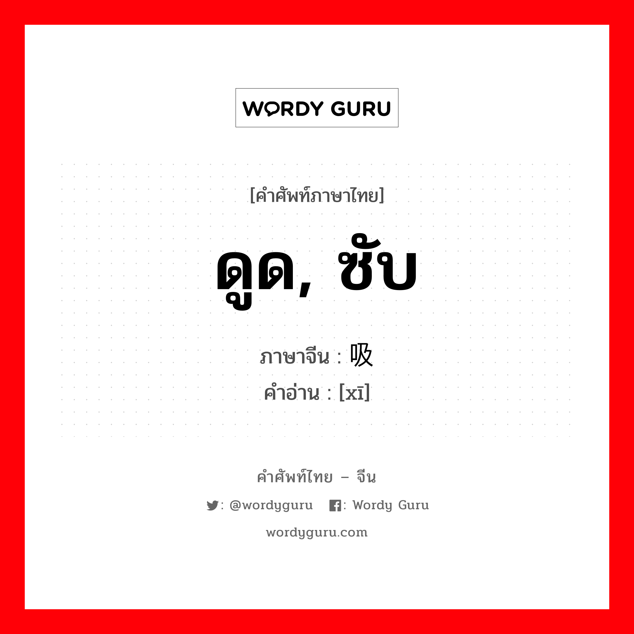 ดูด, ซับ ภาษาจีนคืออะไร, คำศัพท์ภาษาไทย - จีน ดูด, ซับ ภาษาจีน 吸 คำอ่าน [xī]