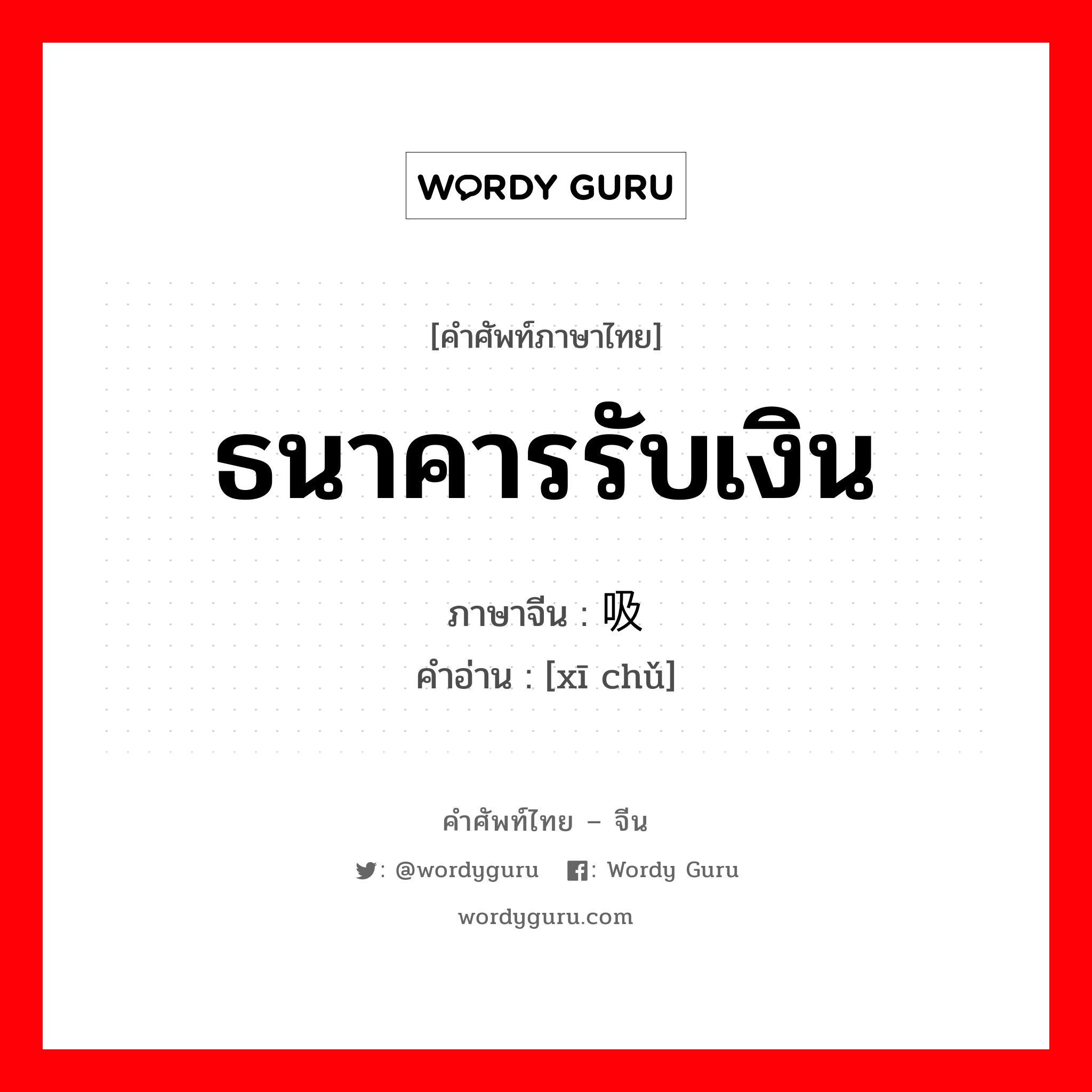 ธนาคารรับเงิน ภาษาจีนคืออะไร, คำศัพท์ภาษาไทย - จีน ธนาคารรับเงิน ภาษาจีน 吸储 คำอ่าน [xī chǔ]