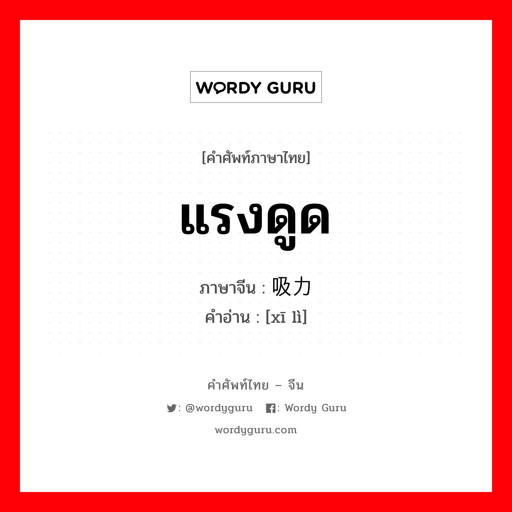 แรงดูด ภาษาจีนคืออะไร, คำศัพท์ภาษาไทย - จีน แรงดูด ภาษาจีน 吸力 คำอ่าน [xī lì]