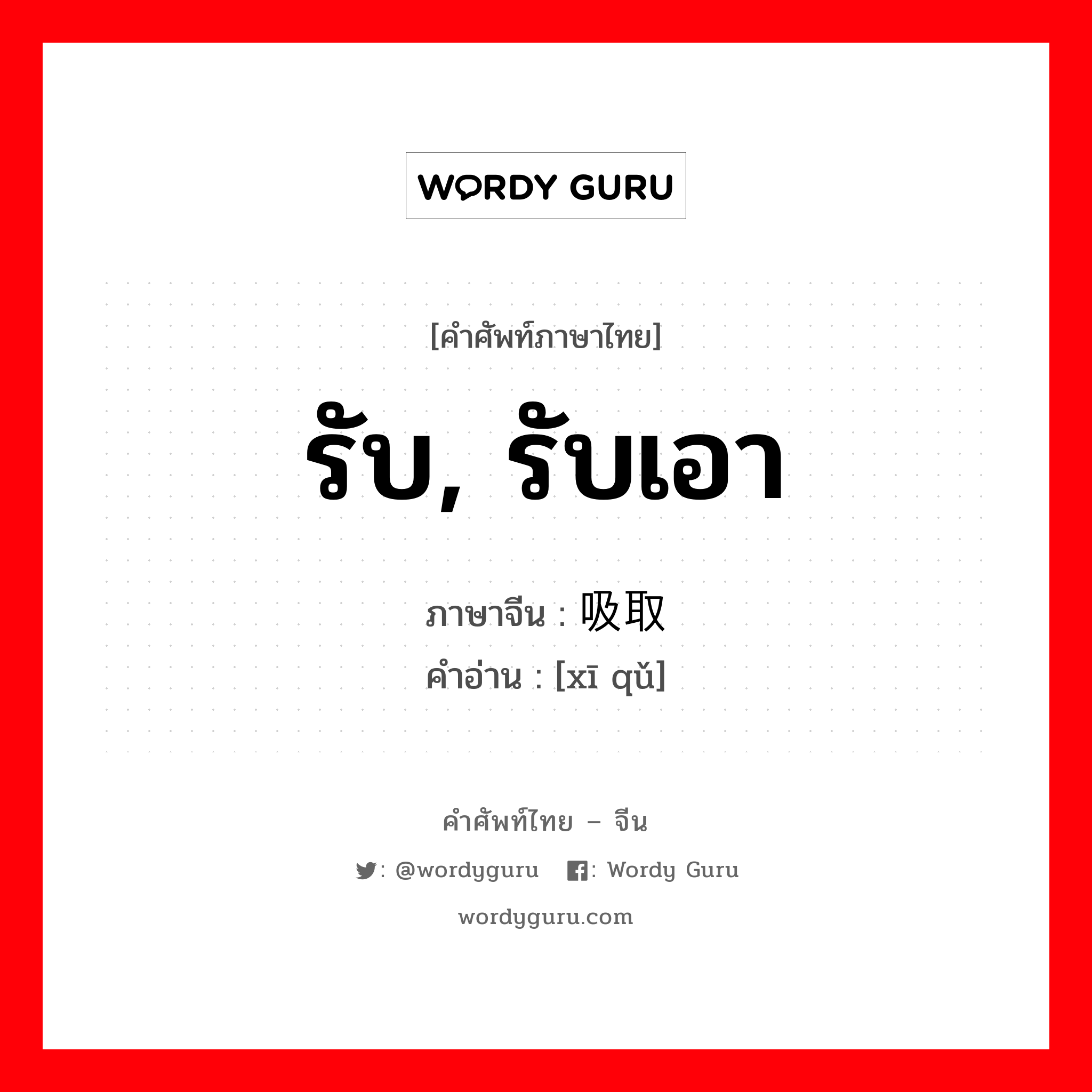 รับ, รับเอา ภาษาจีนคืออะไร, คำศัพท์ภาษาไทย - จีน รับ, รับเอา ภาษาจีน 吸取 คำอ่าน [xī qǔ]