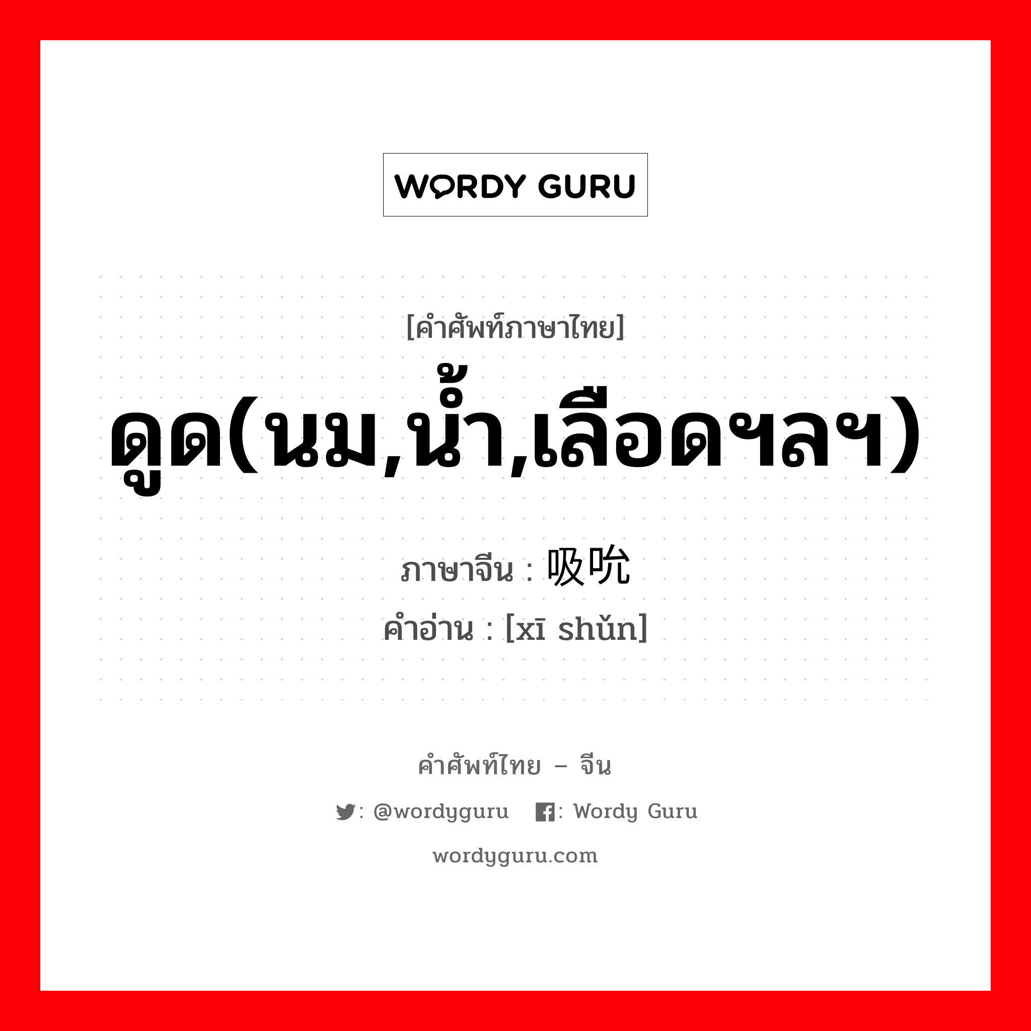 ดูด(นม,น้ำ,เลือดฯลฯ) ภาษาจีนคืออะไร, คำศัพท์ภาษาไทย - จีน ดูด(นม,น้ำ,เลือดฯลฯ) ภาษาจีน 吸吮 คำอ่าน [xī shǔn]