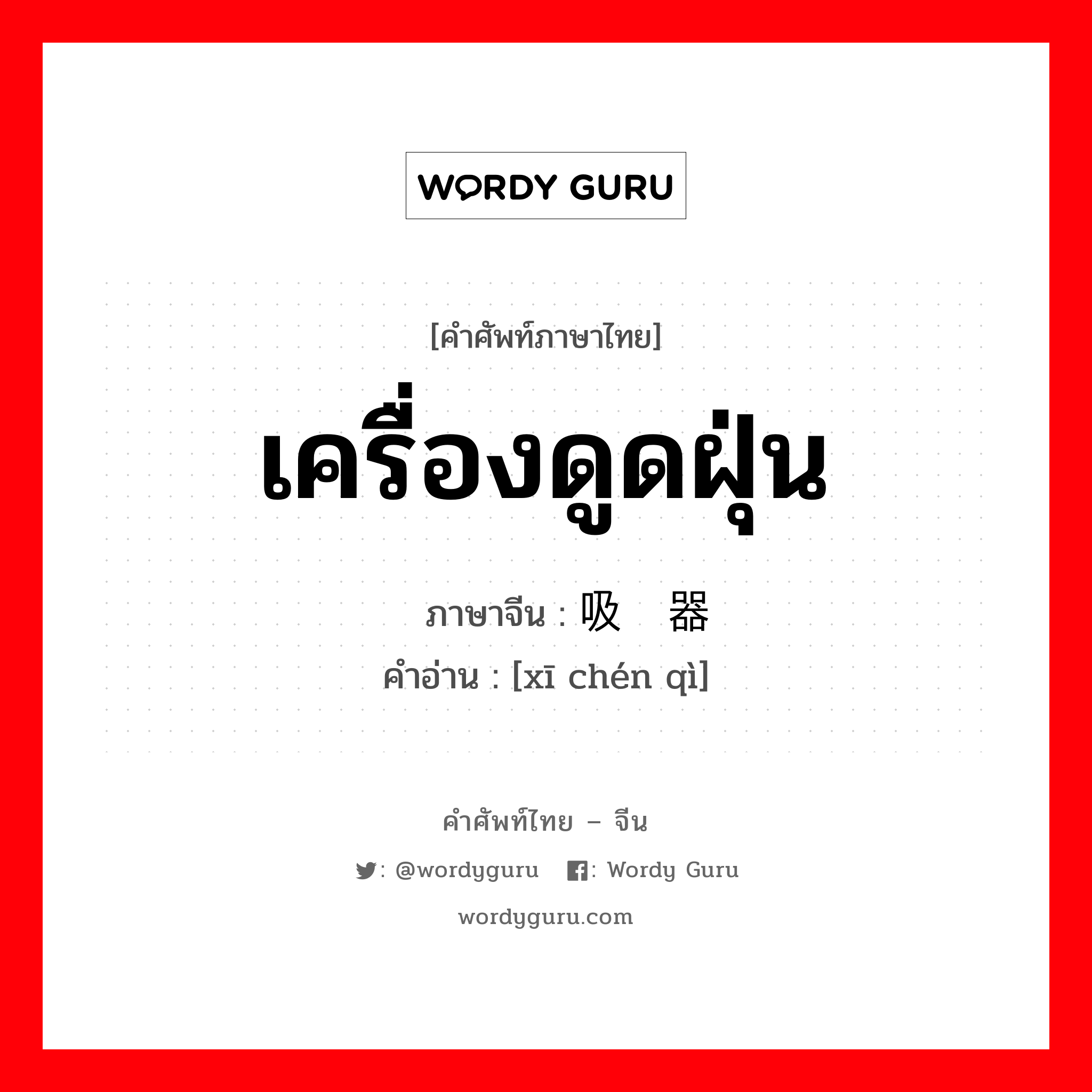 เครื่องดูดฝุ่น ภาษาจีนคืออะไร, คำศัพท์ภาษาไทย - จีน เครื่องดูดฝุ่น ภาษาจีน 吸尘器 คำอ่าน [xī chén qì]