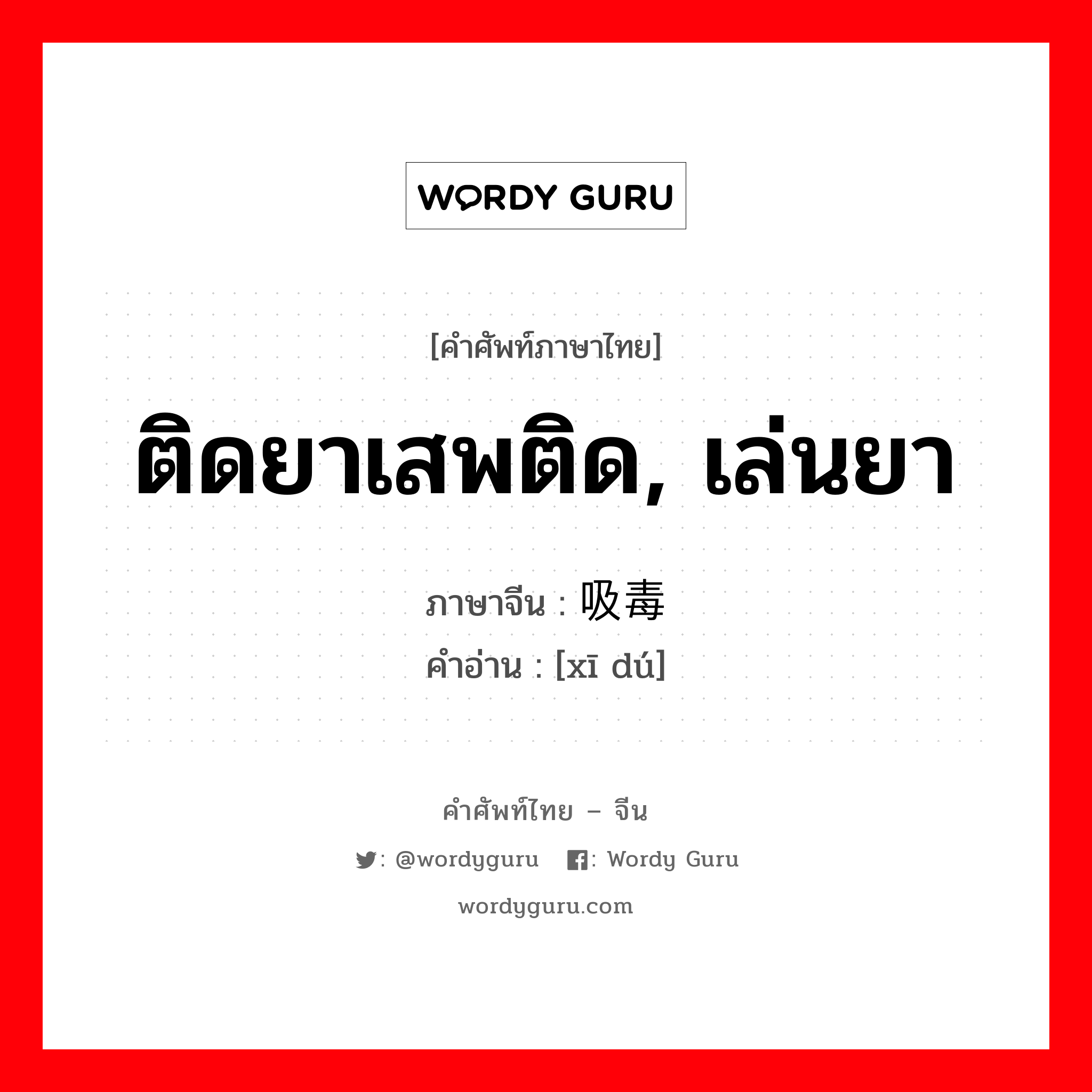 ติดยาเสพติด, เล่นยา ภาษาจีนคืออะไร, คำศัพท์ภาษาไทย - จีน ติดยาเสพติด, เล่นยา ภาษาจีน 吸毒 คำอ่าน [xī dú]