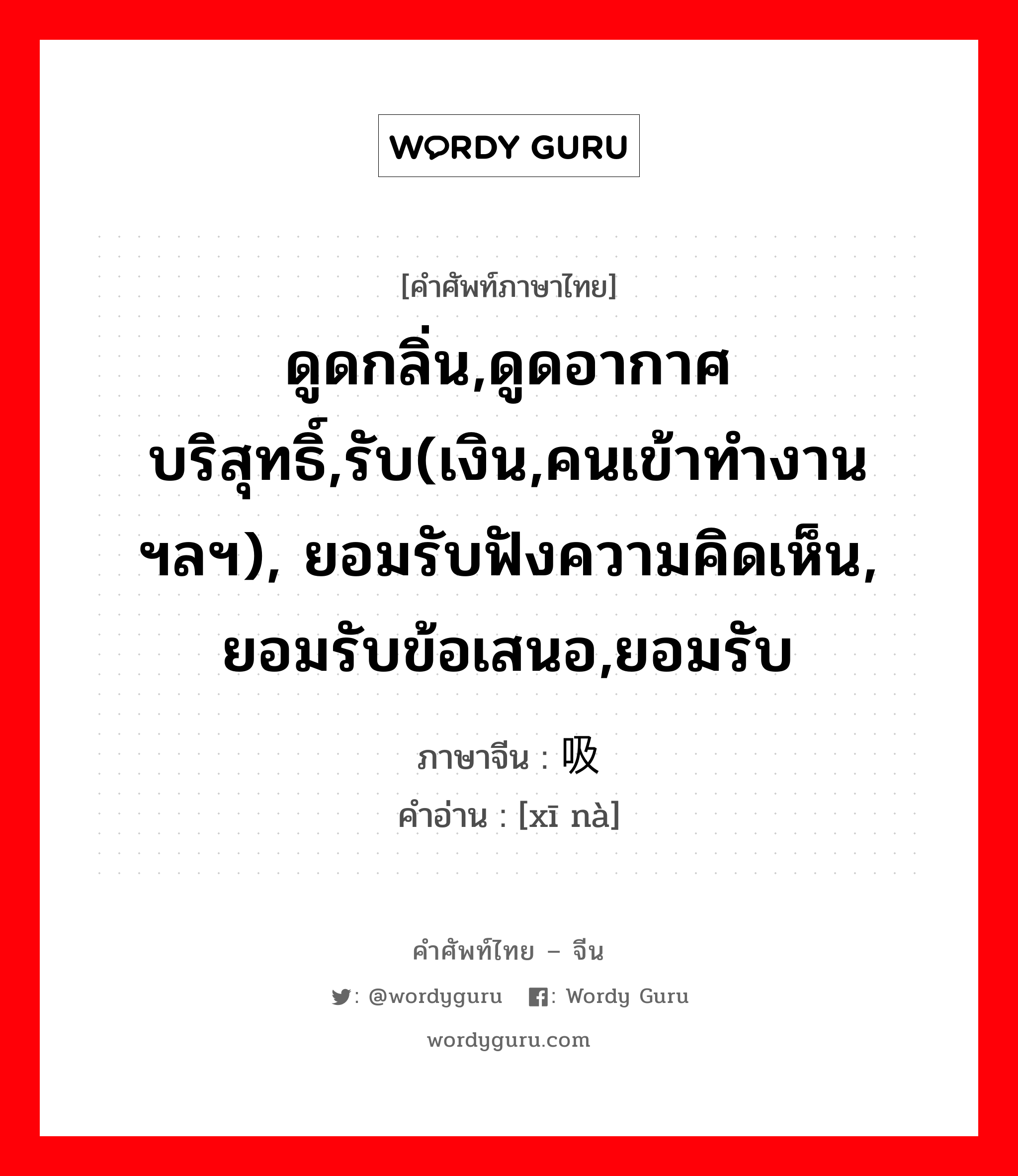 ดูดกลิ่น,ดูดอากาศบริสุทธิ์,รับ(เงิน,คนเข้าทำงาน ฯลฯ), ยอมรับฟังความคิดเห็น, ยอมรับข้อเสนอ,ยอมรับ ภาษาจีนคืออะไร, คำศัพท์ภาษาไทย - จีน ดูดกลิ่น,ดูดอากาศบริสุทธิ์,รับ(เงิน,คนเข้าทำงาน ฯลฯ), ยอมรับฟังความคิดเห็น, ยอมรับข้อเสนอ,ยอมรับ ภาษาจีน 吸纳 คำอ่าน [xī nà]