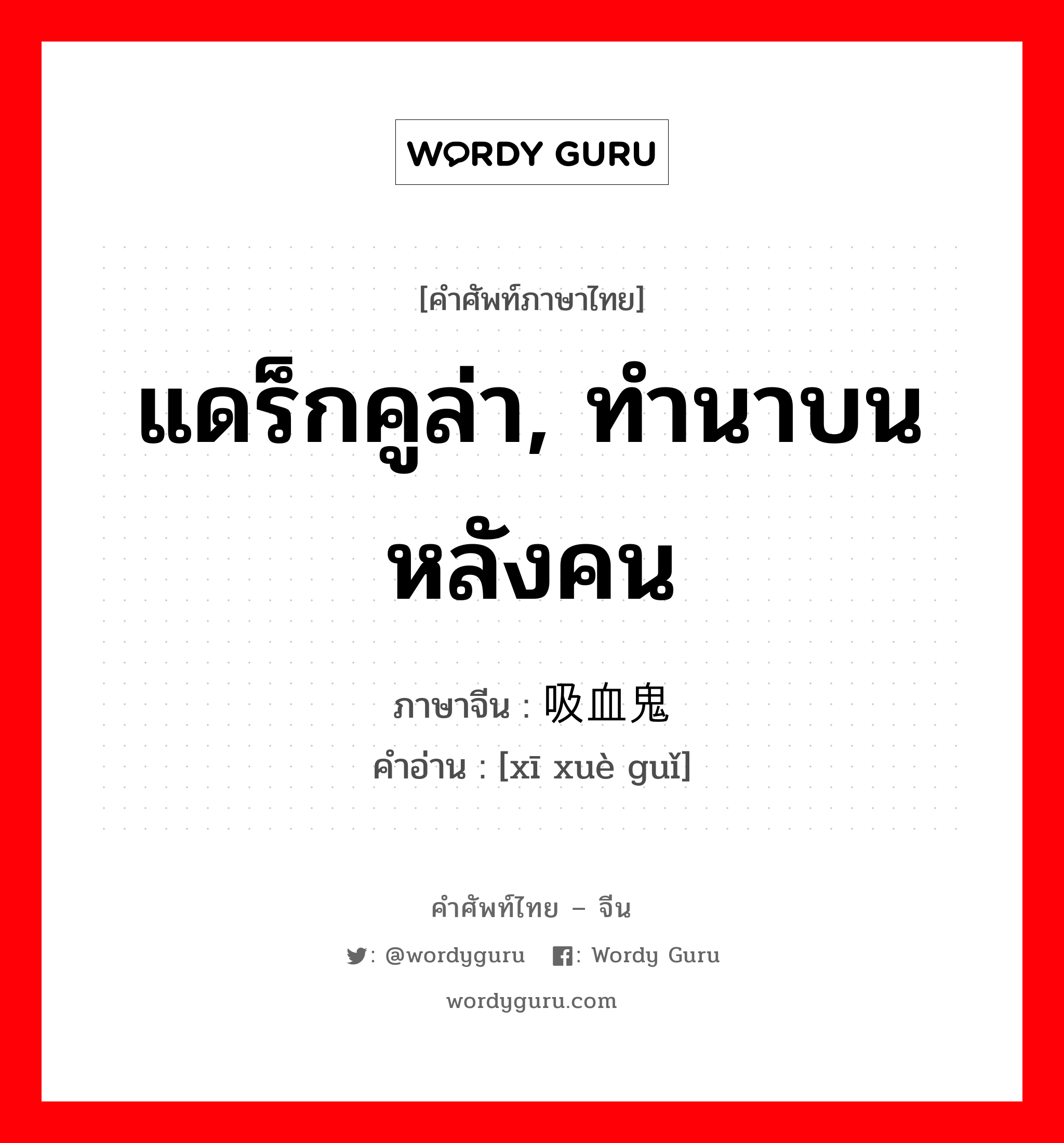 แดร็กคูล่า, ทำนาบนหลังคน ภาษาจีนคืออะไร, คำศัพท์ภาษาไทย - จีน แดร็กคูล่า, ทำนาบนหลังคน ภาษาจีน 吸血鬼 คำอ่าน [xī xuè guǐ]