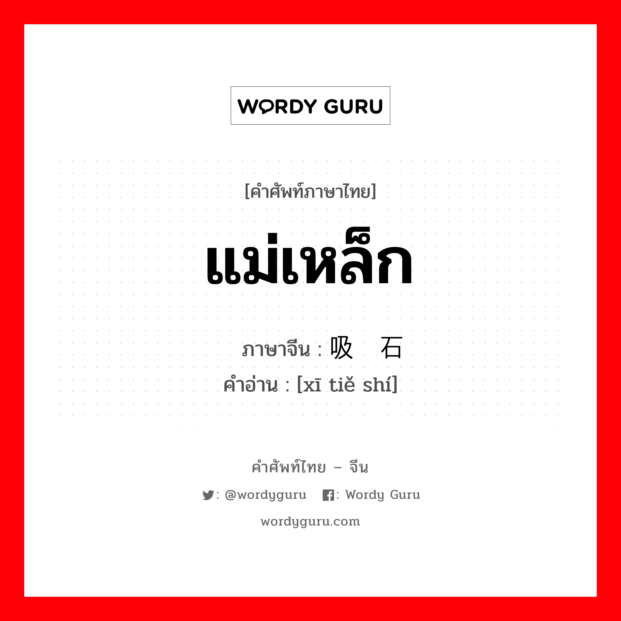 แม่เหล็ก ภาษาจีนคืออะไร, คำศัพท์ภาษาไทย - จีน แม่เหล็ก ภาษาจีน 吸铁石 คำอ่าน [xī tiě shí]